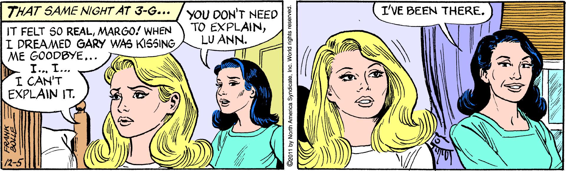 Sharing OCR: THAT SAME NIGHT AT 3-G... I'VE BEEN THERE. YOU DON'T NEED TO EXPLAINLU ANN. IT FELT SO REALMARGO! WHEN I DREAMED GARY WAS KISSING ME GOODBYE... I.. I... I CAN'T EXPLAIN IT. 12-5 THAT SAME NIGHT AT 3-G... I'VE BEEN THERE. YOU DON'T NEED TO EXPLAINLU ANN. IT FELT SO REALMARGO! WHEN I DREAMED GARY WAS KISSING ME GOODBYE... I.. I... I CAN'T EXPLAIN IT. 12-5