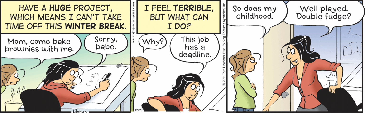 Line OCR: HAVE A HUGE PROJECTWHICH MEANS I CAN'T TAKE TIME OFF THIS WINTER BREAK. I FEEL TERRIBLEBUT WHAT CAN I DO? So does my childhood. Well played. Double fudge? Sorrybabe. This job has a deadline. Momcome bake brownies with me. Why? Libenson12/29 HAVE A HUGE PROJECTWHICH MEANS I CAN'T TAKE TIME OFF THIS WINTER BREAK. I FEEL TERRIBLEBUT WHAT CAN I DO? So does my childhood. Well played. Double fudge? Sorrybabe. This job has a deadline. Momcome bake brownies with me. Why? Libenson