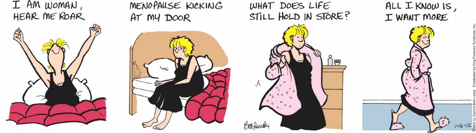 Cartoon OCR: I AM WOMANMENOPAUSE KICKING AT MY DOOR WHAT DOES LIFE STILL HOLD IN STORE? ALL I KNOW ISI WANT MORE HEAR ME ROAR -16-12 I AM WOMANMENOPAUSE KICKING AT MY DOOR WHAT DOES LIFE STILL HOLD IN STORE? ALL I KNOW ISI WANT MORE HEAR ME ROAR -16-12
