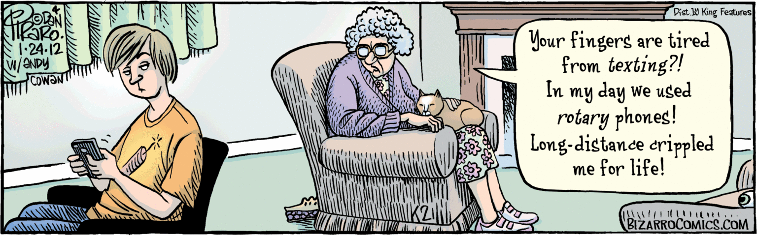 Drawing OCR: Your fingers are tired from texting?! In my day we used rotary phones! Long-distance crippled me for life! EN i.24-12 BIZARROCOMICS.COM Dist Y King features w/ANDY COWAN Your fingers are tired from texting?! In my day we used rotary phones! Long-distance crippled me for life! EN i.24-12 BIZARROCOMICS.COM Dist Y King features w/ANDY COWAN