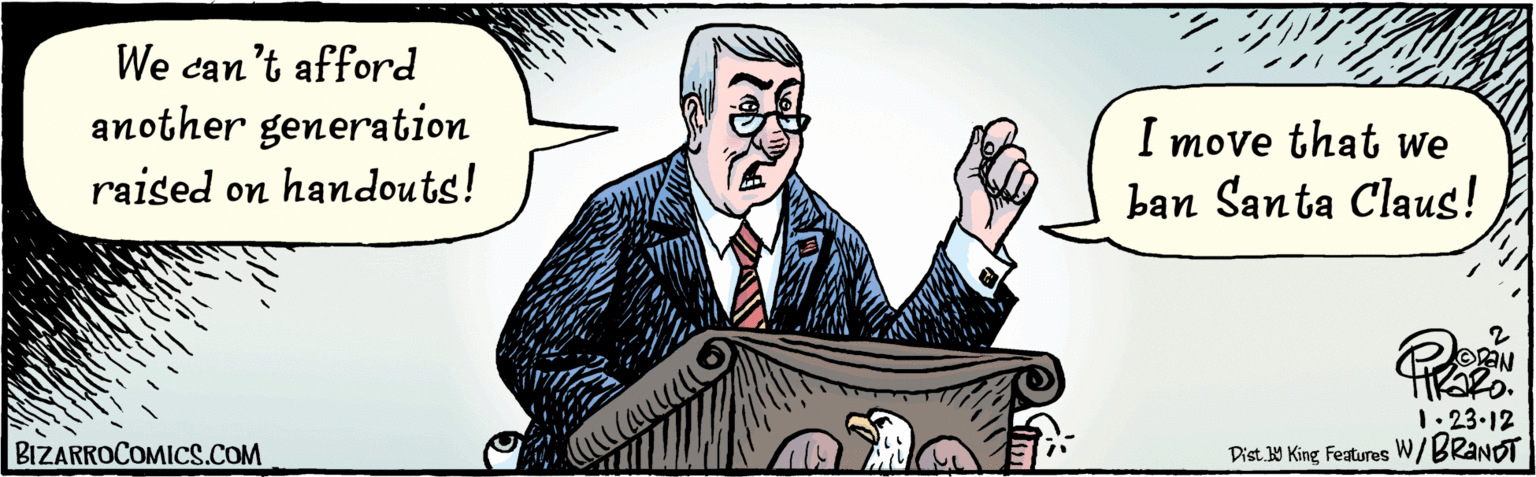 Suit OCR: We can't afford another generation raised on handouts! I move that we ban Santa Claus! Dist Y King Features BIZARROCOMICS.COM 1• 23•12 W/BRONDT We can't afford another generation raised on handouts! I move that we ban Santa Claus! Dist Y King Features BIZARROCOMICS.COM 1• 23•12 W/BRONDT