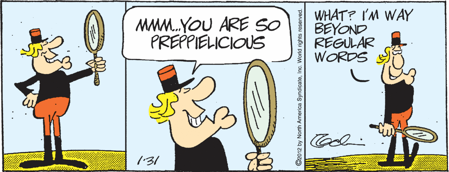Thumb OCR: MMM.YOU ARE SO PREPPIELICIOUS WHAT? I'M WAY BEYOND REGULAR WORDS 1'31 2012 by North America Syndicate.World rights reserved. MMM.YOU ARE SO PREPPIELICIOUS WHAT? I'M WAY BEYOND REGULAR WORDS 1'31 2012 by North America Syndicate.World rights reserved.