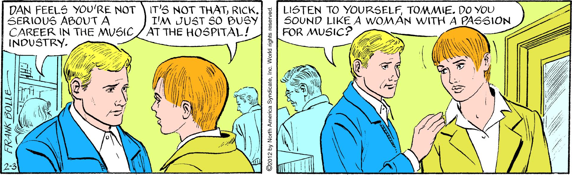 Gesture OCR: DAN FEELS YOU'RE NOT SERIOUS ABOUT A CAREER IN THE MUSICINDUSTRY. IT'S NOT THATRICK. I'M JUST SO BUSY AT THE HOSPITAL! LISTEN TO YOURSELFTOMMIE. DO YOU SOUND LIKE A WOMAN WITH A PASSION FOR MUSIC? 2-3 2012 by North America SyndicateInc. World rights DAN FEELS YOU'RE NOT SERIOUS ABOUT A CAREER IN THE MUSICINDUSTRY. IT'S NOT THATRICK. I'M JUST SO BUSY AT THE HOSPITAL! LISTEN TO YOURSELFTOMMIE. DO YOU SOUND LIKE A WOMAN WITH A PASSION FOR MUSIC? 2-3 2012 by North America SyndicateInc. World rights