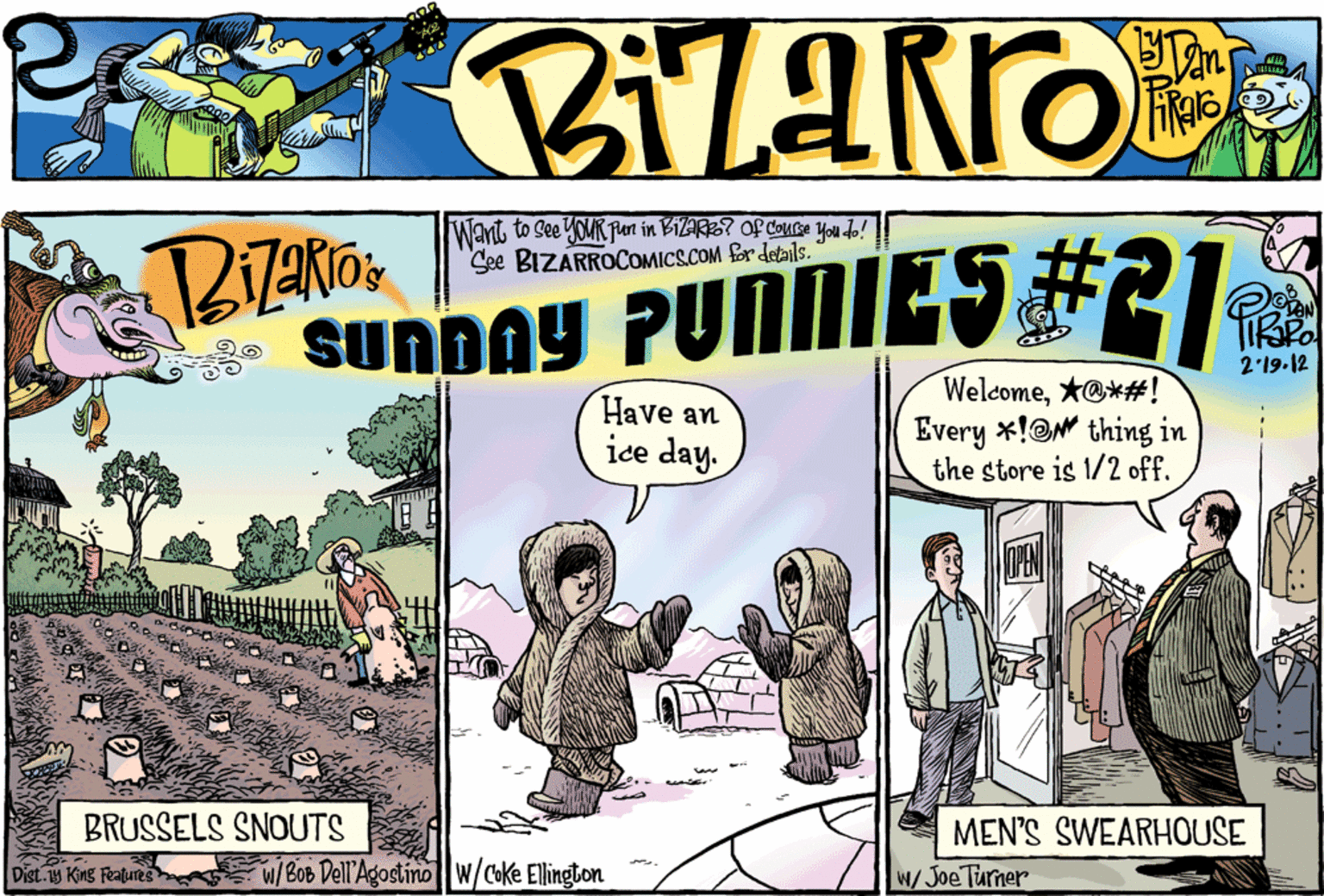 Fiction OCR: Want to See YOUR pun in BIZARS? OF Couse you do! See BIZÁRROCOMICS.COM for debils. * sunDAy PUNNIES #21 2'19.12 Have an ice day. Welcome*@*#! Every *!@M thing in the store is 1/2 off. BRUSSELS SNOUTS MEN'S SWEARHOUSE Dist.1s King Featums w/BoB Dell'Agostino W/Coke Ellington W/Joe Turner Want to See YOUR pun in BIZARS? OF Couse you do! See BIZÁRROCOMICS.COM for debils. * sunDAy PUNNIES #21 2'19.12 Have an ice day. Welcome*@*#! Every *!@M thing in the store is 1/2 off. BRUSSELS SNOUTS MEN'S SWEARHOUSE Dist.1s King Featums w/BoB Dell'Agostino W/Coke Ellington W/Joe Turner