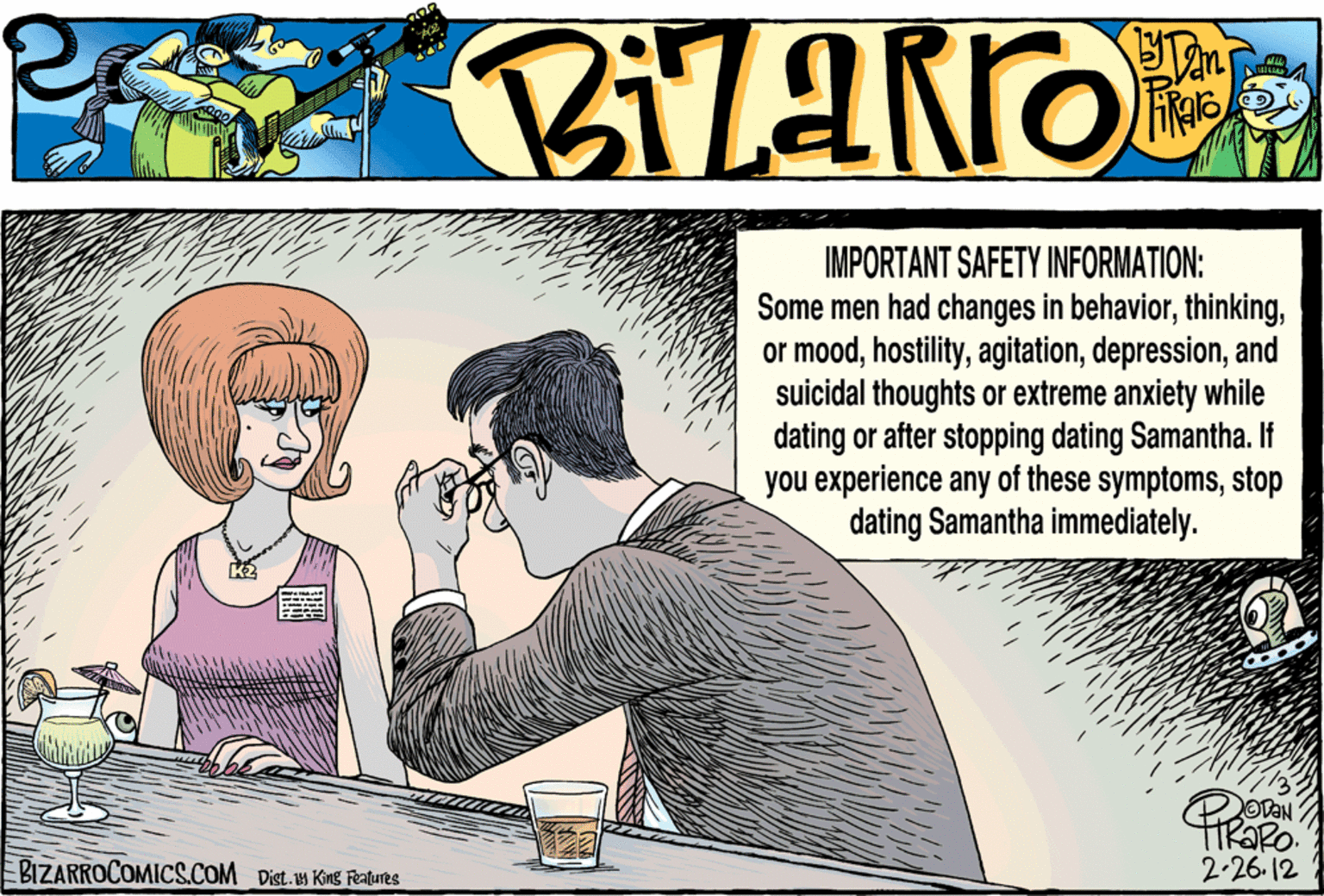 Romance OCR: IMPORTANT SAFETY INFORMATION: Some men had changes in behaviorand suicidal thoughts or extreme anxiety while dating or after stopping dating Samantha. If you experience any of these symptomsstop dating Samantha immediately. EBIZARROCOMICS.COM Dist.u King Ratures 2-26.12 IMPORTANT SAFETY INFORMATION: Some men had changes in behavioror moodand suicidal thoughts or extreme anxiety while dating or after stopping dating Samantha. If you experience any of these symptomsstop dating Samantha immediately. EBIZARROCOMICS.COM Dist.u King Ratures 2-26.12