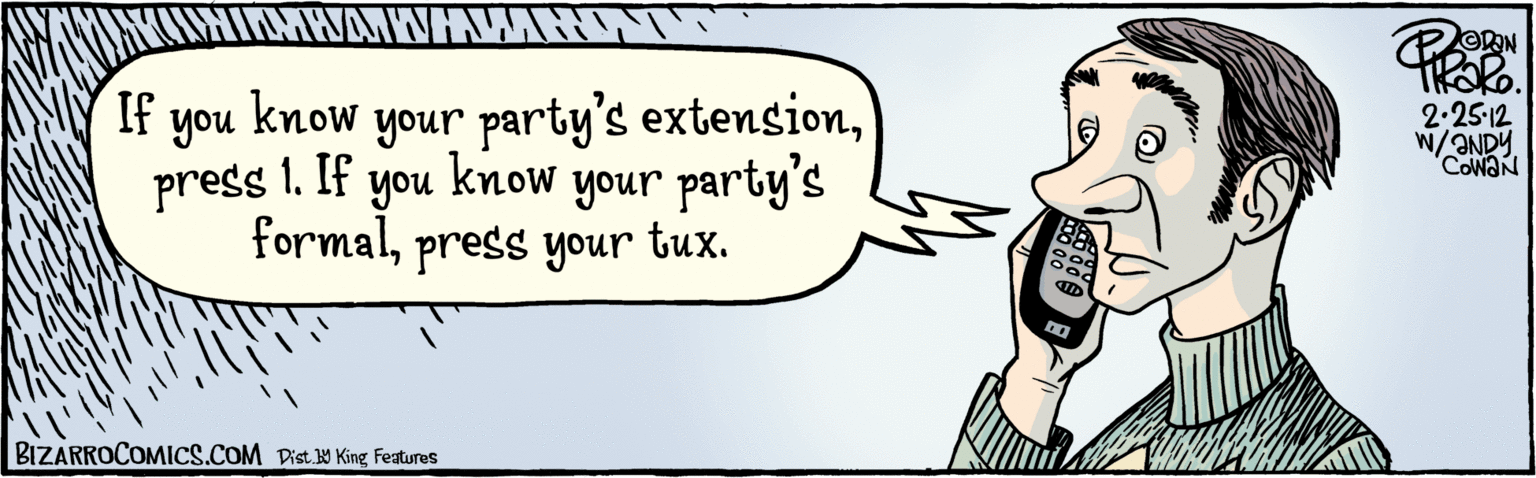 Pleased OCR: If you press 1. If know your party's extensionyou know your party's formalpress your tux. 2.25-12 w/ANDY COWAN BIZARROCOMICS.COM00 00 Dist. Y King Features If you press 1. If know your party's extensionyou know your party's formalpress your tux. 2.25-12 w/ANDY COWAN BIZARROCOMICS.COM00 00 Dist. Y King Features