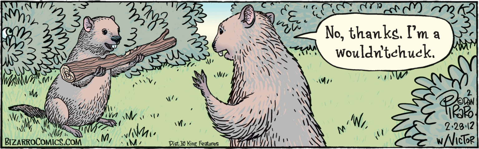 Fiction OCR: Nothanks. I'm a Wouldn'tchuck. IM ODON BIZARROCOMICS.COM Dist y King Features 2.28-12 WW/VICTOR Nothanks. I'm a Wouldn'tchuck. IM ODON BIZARROCOMICS.COM Dist y King Features 2.28-12 WW/VICTOR