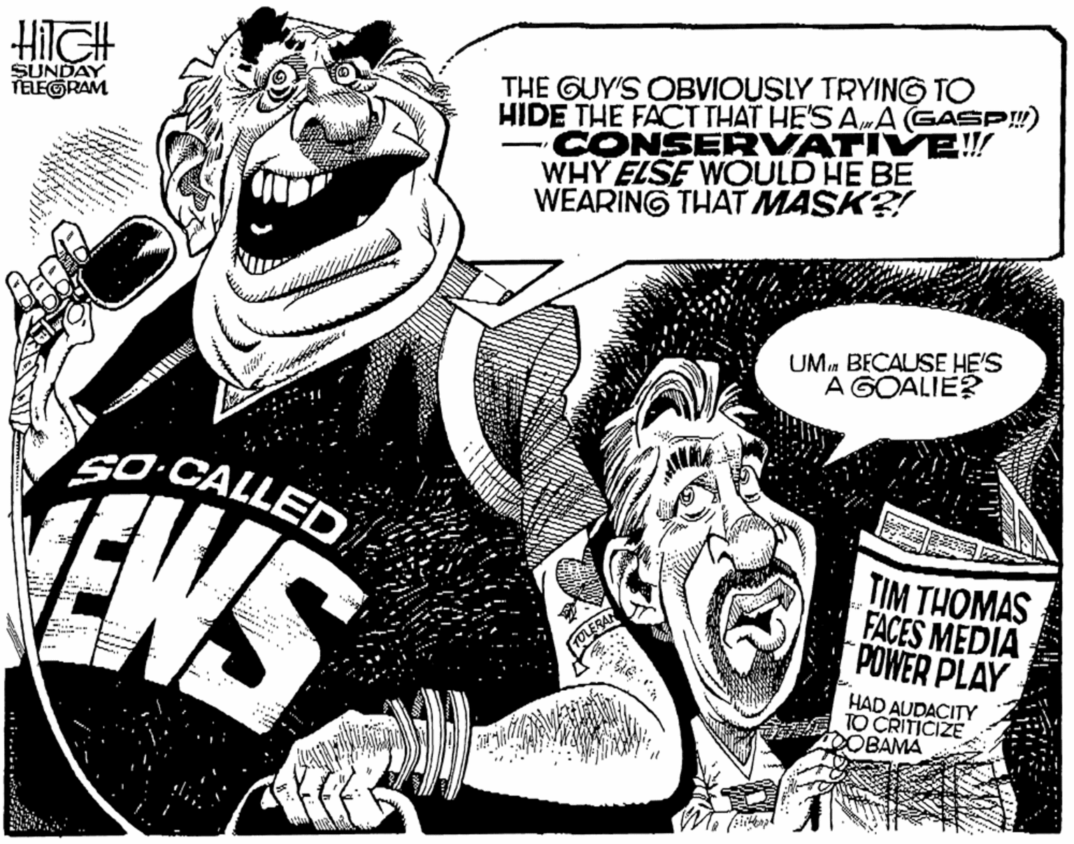 Graphics OCR: THE GUY'S OBVIOUSLY TRYING TO HIDE THE FACT THAT HE'S AA GASP!) CONSERVATIVE!! WHY ELSE WOULD HE BE WEARING THAT MASK?! HilGH SUNDAY TELEGRAM wr. UMn BECAUSE HE'S A GOALIE? SO CALLED ENS TIM THOMAS FACES MEDIA POWER PLAY HAD AUDACITY ? O CRITICIZE OBAMA THE GUY'S OBVIOUSLY TRYING TO HIDE THE FACT THAT HE'S AA GASP!) CONSERVATIVE!! WHY ELSE WOULD HE BE WEARING THAT MASK?! HilGH SUNDAY TELEGRAM wr. UMn BECAUSE HE'S A GOALIE? SO CALLED ENS TIM THOMAS FACES MEDIA POWER PLAY HAD AUDACITY ? O CRITICIZE OBAMA