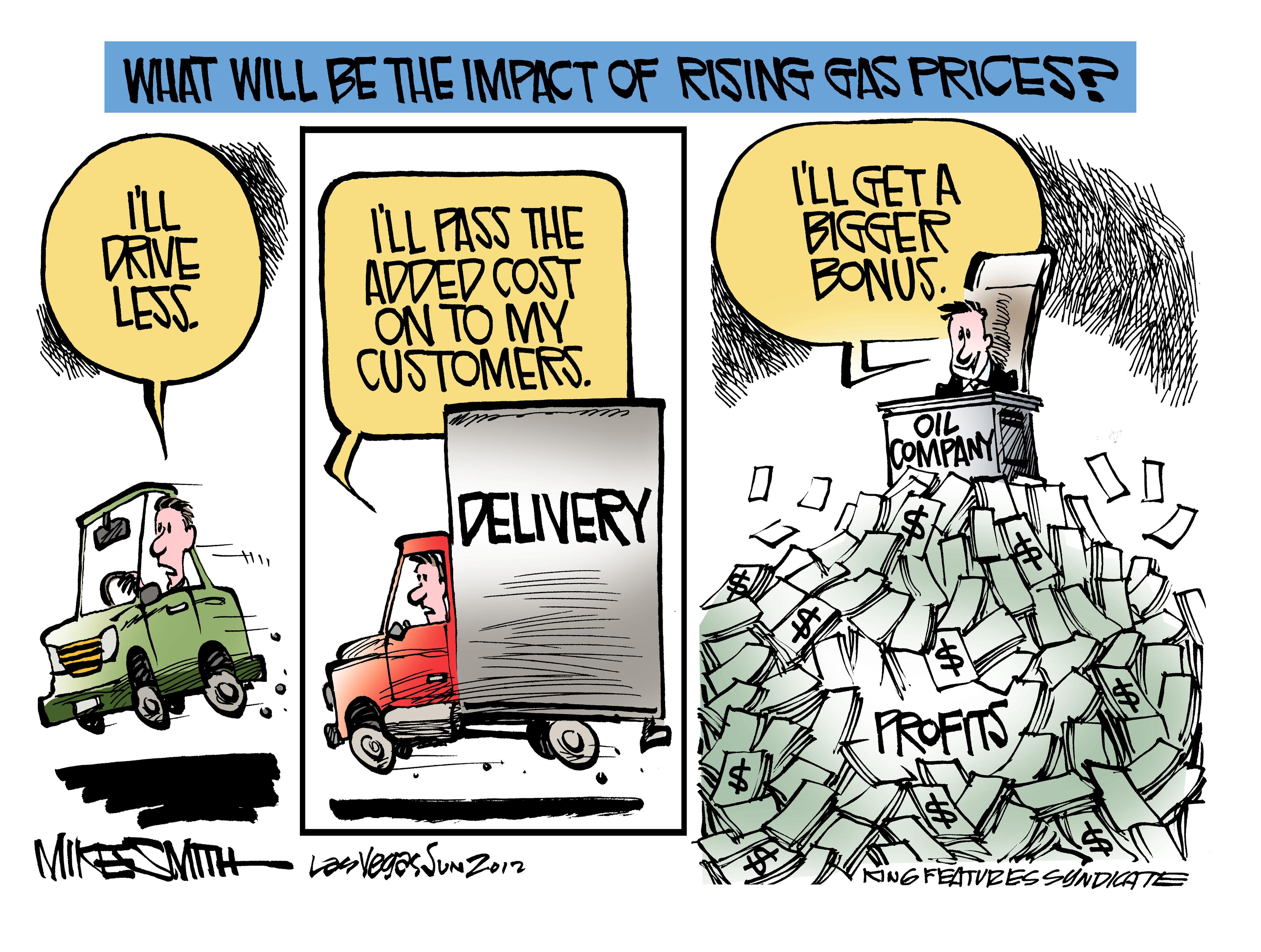 Publication OCR: WHAT WILL BE THE IMPACT OF RISING GAS PRICES? ILL FASS THE ADDED COST ON TO MY CUSTOMERS. I'LL GETA BIGGER BONUS. DRIVE LESS OIL COMPANY DELIVERY PROFITS MIk (TH Laveges Sum Zo12 KING FEATVRESSYNDICATE WHAT WILL BE THE IMPACT OF RISING GAS PRICES? ILL FASS THE ADDED COST ON TO MY CUSTOMERS. I'LL GETA BIGGER BONUS. DRIVE LESS OIL COMPANY DELIVERY PROFITS MIk (TH Laveges Sum Zo12 KING FEATVRESSYNDICATE