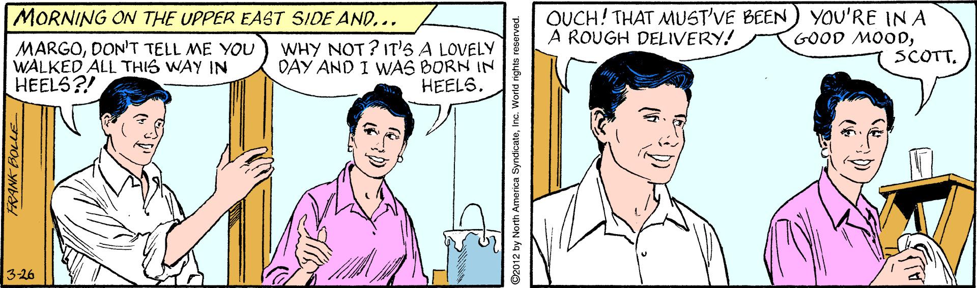 Mouth OCR: OUCH! THAT MUST'VE BEEN) YOU'RE IN A GOOD MOODSCOTT. MORNING ON THE UPPER EAST SIDE AND... A ROUGH DELIVERY! MARGODON'T TELL ME YOU WALKED ALL THIS WAY IN HEELS?! WHY NOT? IT'S A LOVELY DAY AND I WAS BORN IN HEELS3-26 ©2012 by North America SyndicateInc. World OUCH! THAT MUST'VE BEEN) YOU'RE IN A GOOD MOODSCOTT. MORNING ON THE UPPER EAST SIDE AND... A ROUGH DELIVERY! MARGODON'T TELL ME YOU WALKED ALL THIS WAY IN HEELS?! WHY NOT? IT'S A LOVELY DAY AND I WAS BORN IN HEELS3-26 ©2012 by North America SyndicateInc. World