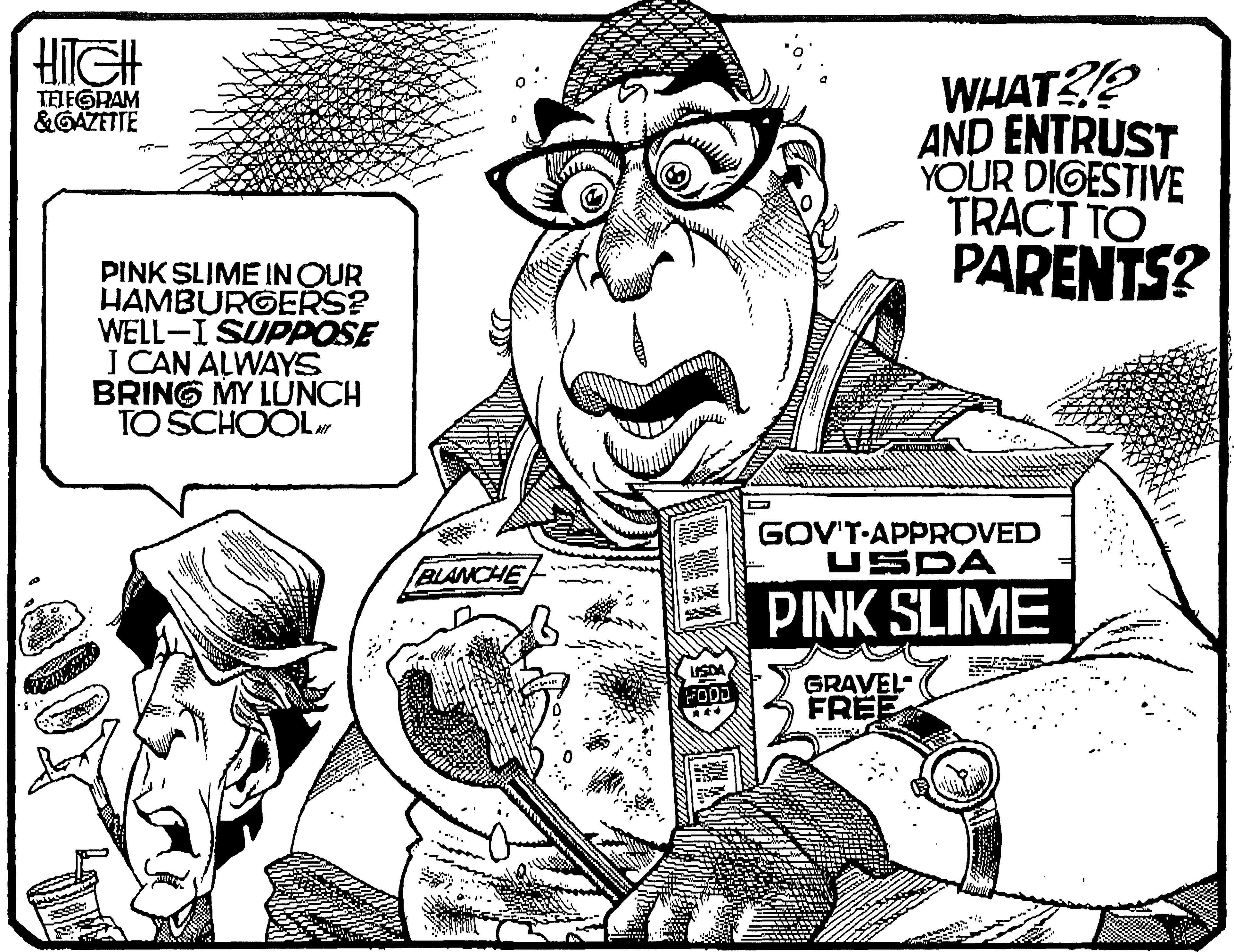 Comic book OCR: HilGH WHAT? AND ENTRUST YOUR DIGESTIVE TRACT TO PARENTS? TELEGRAM &GAZETTE PINK SLIME IN OUR HAMBURGERS? WELL-I SUPPOSE I CAN ALWAYS BRING MY LUNCH TO SCHOOL GOV'T-APPROVED USDA PINK SLIME BLANCHE USDA GRAVEL FREE FOOD HilGH WHAT? AND ENTRUST YOUR DIGESTIVE TRACT TO PARENTS? TELEGRAM &GAZETTE PINK SLIME IN OUR HAMBURGERS? WELL-I SUPPOSE I CAN ALWAYS BRING MY LUNCH TO SCHOOL GOV'T-APPROVED USDA PINK SLIME BLANCHE USDA GRAVEL FREE FOOD