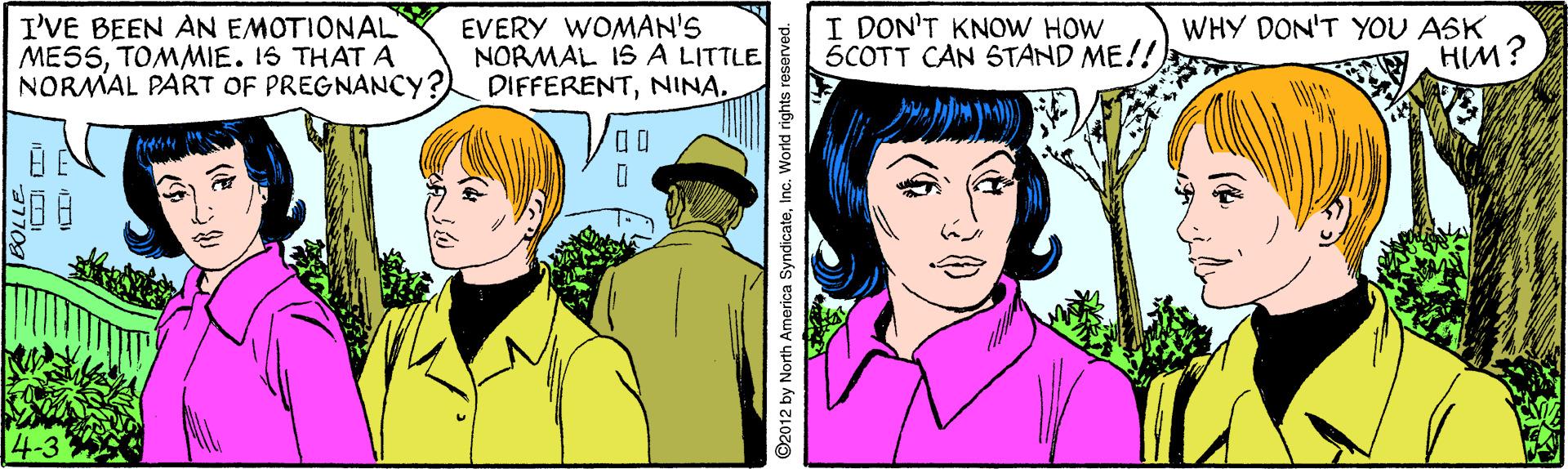 Mammal OCR: I'VE BEEN AN EMOTIONAL MESSTOMMIE. 16 THAT A NORMAL PART OF PREGNANCY EVERY WOMAN'S NORMAL IS A LITTLE DIFFERENTI DON'T KNOW HOW 5COTT CAN STAND ME!! WHY DON'T YOU ASK HIM? 02012 by North America SyndicateInc. World rights resen I'VE BEEN AN EMOTIONAL MESSTOMMIE. 16 THAT A NORMAL PART OF PREGNANCY EVERY WOMAN'S NORMAL IS A LITTLE DIFFERENTI DON'T KNOW HOW 5COTT CAN STAND ME!! WHY DON'T YOU ASK HIM? 02012 by North America SyndicateInc. World rights resen