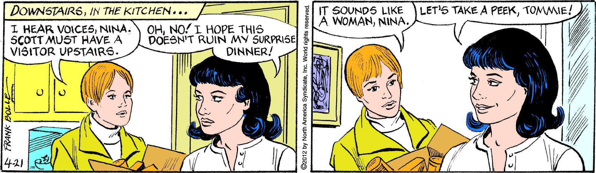 White OCR: DOWNSTAIRSIN THE KITCHEN... LET'S TAKE A PEEKTOMMIE! IT SOUNDS LIKE A WOMANNINA. I HEAR VOICESNINA. SCOTT MUST HAVE A VISITOR UPSTAIRS. OHNO! I HOPE THIS DOESN'T RUIN MY SURPRISE DINNER! 4-21 DOWNSTAIRSIN THE KITCHEN... LET'S TAKE A PEEKTOMMIE! IT SOUNDS LIKE A WOMANNINA. I HEAR VOICESNINA. SCOTT MUST HAVE A VISITOR UPSTAIRS. OHNO! I HOPE THIS DOESN'T RUIN MY SURPRISE DINNER! 4-21