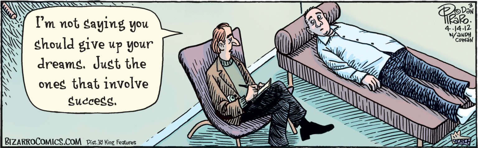 Publication OCR: I'm not saying you should give up your dreams. Just the ones that involve success. OVAN BIZARROCOMICS.COM Digt y King Faturas '4-14-12 W/ANDY COWIN I'm not saying you should give up your dreams. Just the ones that involve success. OVAN BIZARROCOMICS.COM Digt y King Faturas '4-14-12 W/ANDY COWIN