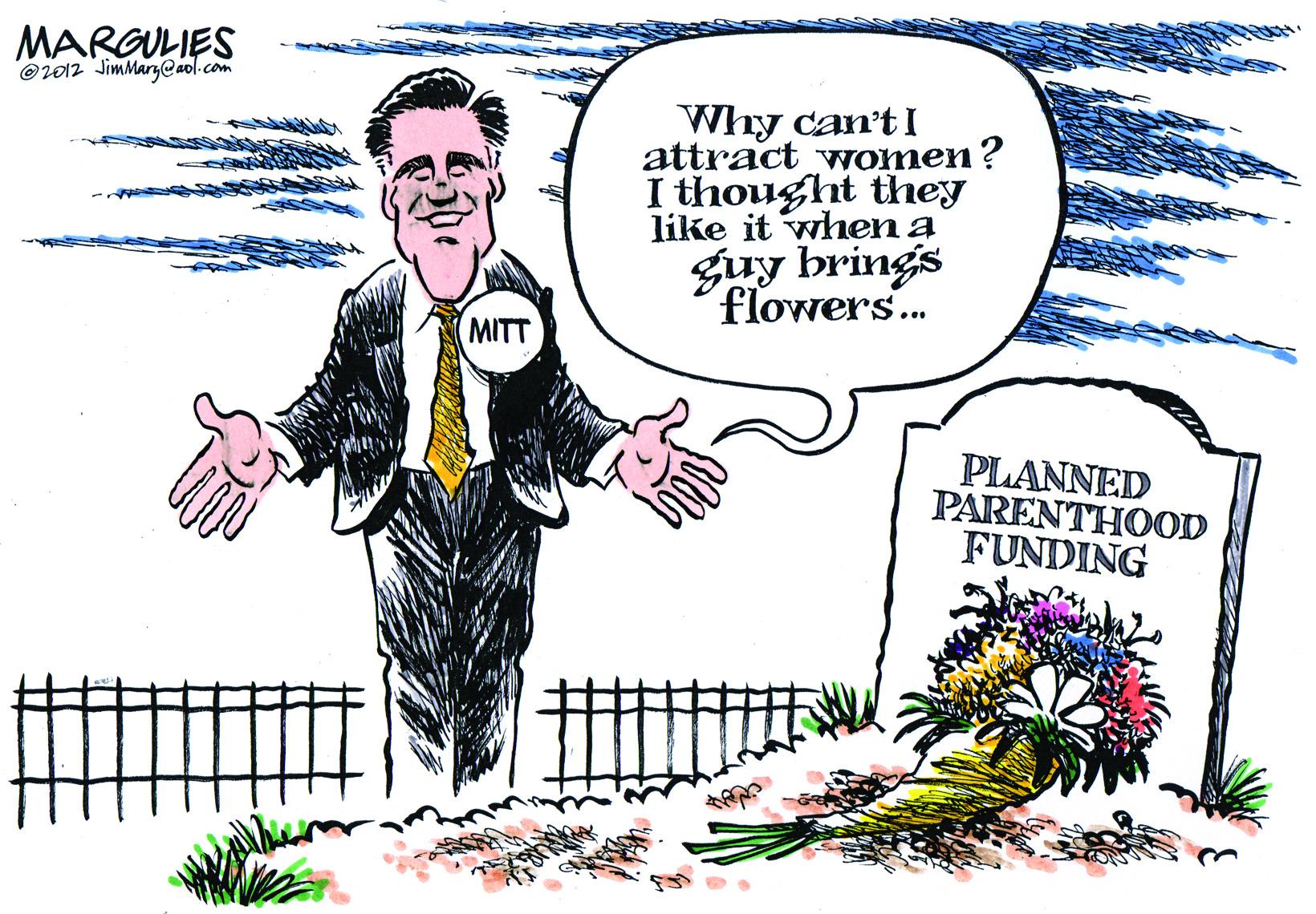Comics OCR: MARGULIES Or012 JimMarz@aol.com Why can'tI attract women? I thought they like it when a guy brings flowers.. MITT PLANNED PARENTHOOD FUNDING MARGULIES Or012 JimMarz@aol.com Why can'tI attract women? I thought they like it when a guy brings flowers.. MITT PLANNED PARENTHOOD FUNDING