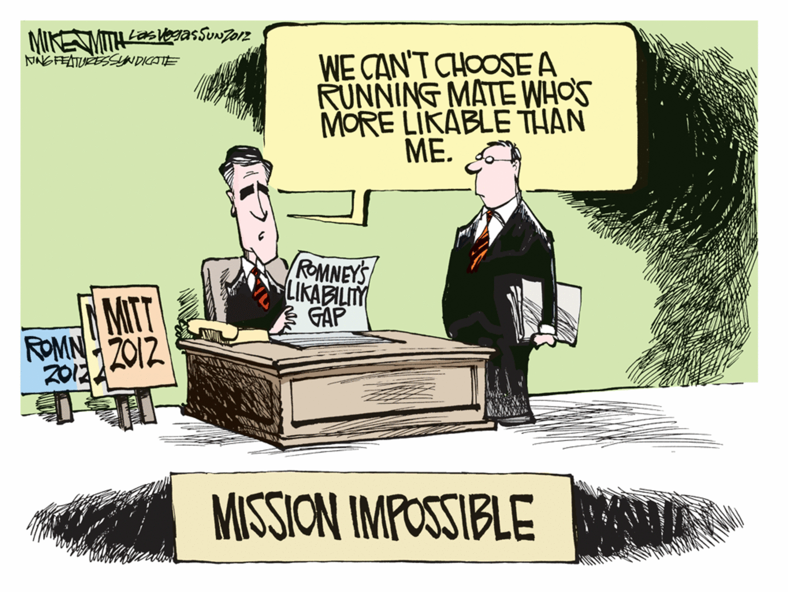 Advertising OCR: MIKEMITH SegasSunzo2 NNGFEATUEESSYNDICATE WE CAN'T CHOOSE A RUNNING MATE WHOS MORE LIKABLE THAN ??. ROMNEYS LIKABILITY GAP MITT ROMN Z012 2012. MISSION IMPOSSIBLE MIKEMITH SegasSunzo2 NNGFEATUEESSYNDICATE WE CAN'T CHOOSE A RUNNING MATE WHOS MORE LIKABLE THAN ??. ROMNEYS LIKABILITY GAP MITT ROMN Z012 2012. MISSION IMPOSSIBLE