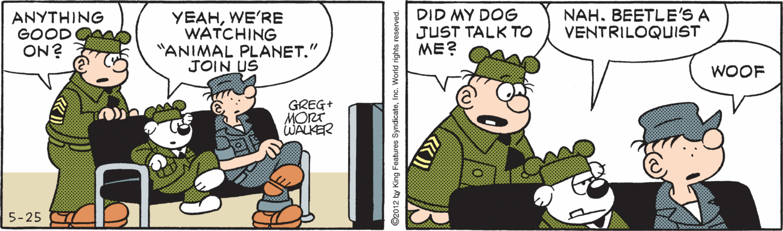 Parallel OCR: ANYTHING GOOD ON? YEAHWE'RE WATCHING "ANIMAL PLANET." JOIN US DID MY DOG JUST TALK TO ME? NAH. BEETLE'S A VENTRILOQUIST WOOF GREG+ MORT WALKER 5-25 ©2012 by King Features SyndicateInc. World rights reserved. ANYTHING GOOD ON? YEAHWE'RE WATCHING "ANIMAL PLANET." JOIN US DID MY DOG JUST TALK TO ME? NAH. BEETLE'S A VENTRILOQUIST WOOF GREG+ MORT WALKER 5-25 ©2012 by King Features SyndicateInc. World rights reserved.