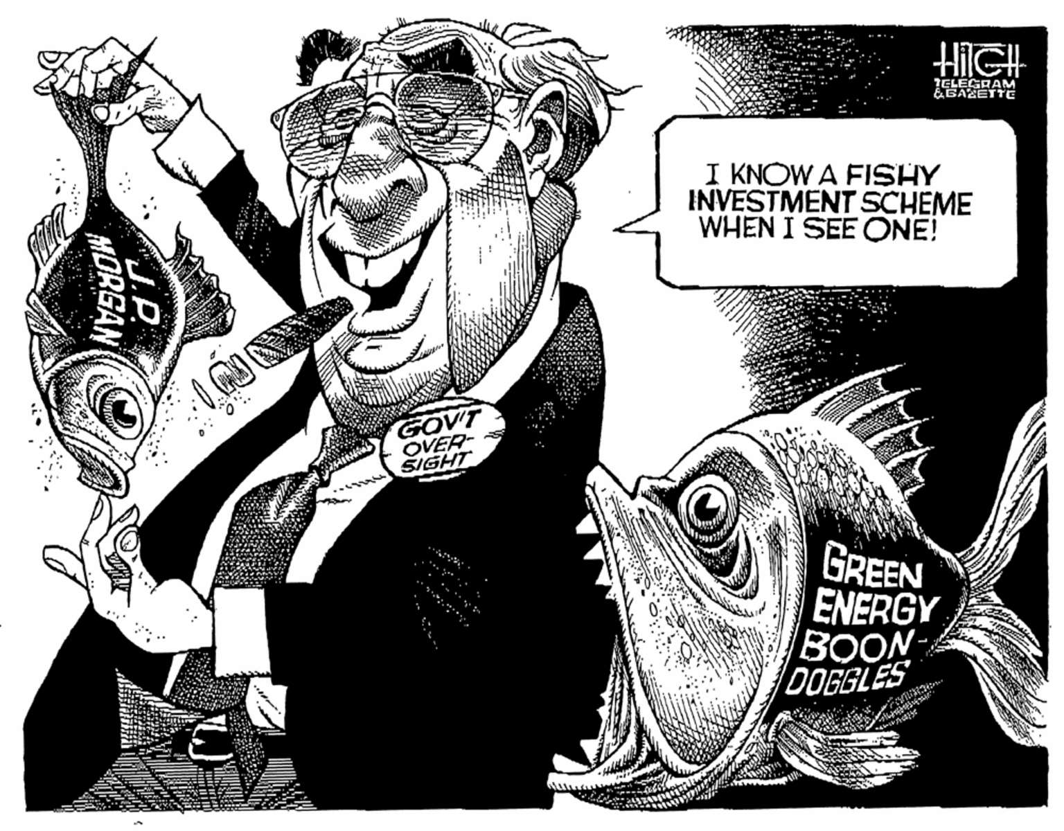 Fiction OCR: HiIIGH ELEGRAM &GAZETTE I KNOW A FISHY INVESTMENT SCHEME WHEN I SEE ONE! GOVT OVER- SIGHT GREEN ENERGY BOON DOGGLES MORGAN HiIIGH ELEGRAM &GAZETTE I KNOW A FISHY INVESTMENT SCHEME WHEN I SEE ONE! GOVT OVER- SIGHT GREEN ENERGY BOON DOGGLES MORGAN