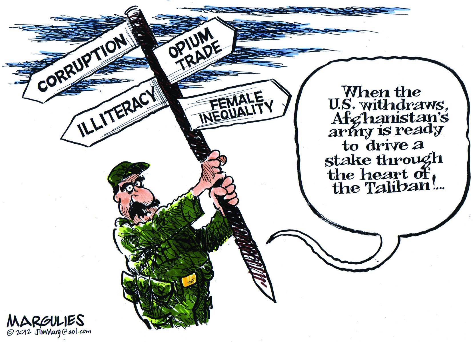 Graphics OCR: OPIUM TRADE CORRUPTION ILLITERACY FEMALE INEQUALITY When the U.S. withdrawsAfghanistan's army is ready to drive a stake through the heart ofthe Talibani!. MARGULIES © 2012 JiMMarg@ aol.com OPIUM TRADE CORRUPTION ILLITERACY FEMALE INEQUALITY When the U.S. withdrawsAfghanistan's army is ready to drive a stake through the heart ofthe Talibani!. MARGULIES © 2012 JiMMarg@ aol.com
