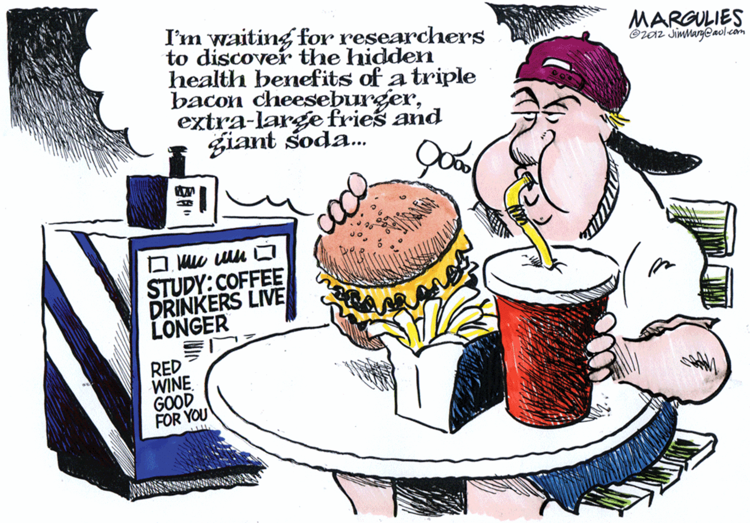 Event OCR: I'm waiting for researchers to discover the hidden health benefits of a triple bacon cheeseburgerextra-large fries and giant soda. MARGULIES ©z0z JimmargCaol.com STUDY:COFFEE DRINKERS LIVE LONGER ? RED WINE GOOD FOR YOU I'm waiting for researchers to discover the hidden health benefits of a triple bacon cheeseburgerextra-large fries and giant soda. MARGULIES ©z0z JimmargCaol.com STUDY:COFFEE DRINKERS LIVE LONGER ? RED WINE GOOD FOR YOU