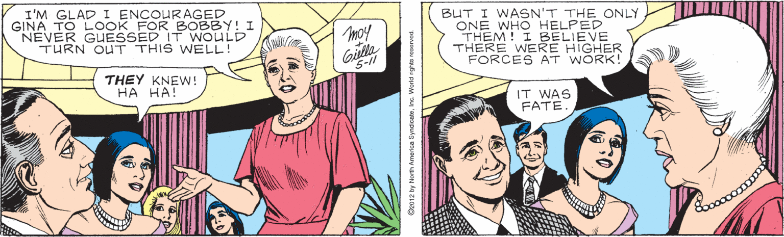 Font OCR: I'M GLAD I ENCOURAGED GINA TO LOOK FOR BOBBY! I NEVER GUESSED IT WOULD TURN OUT THIS WELL! BUT I WASN'T THE ONLY ONE WHO HELPED THEM! I BELIEVE THERE WERE HIGHER FORCES AT WORK! moy Gitlla 5-11 THEY KNEW! HA HA! IT WAS FATE. I'M GLAD I ENCOURAGED GINA TO LOOK FOR BOBBY! I NEVER GUESSED IT WOULD TURN OUT THIS WELL! BUT I WASN'T THE ONLY ONE WHO HELPED THEM! I BELIEVE THERE WERE HIGHER FORCES AT WORK! moy Gitlla 5-11 THEY KNEW! HA HA! IT WAS FATE.