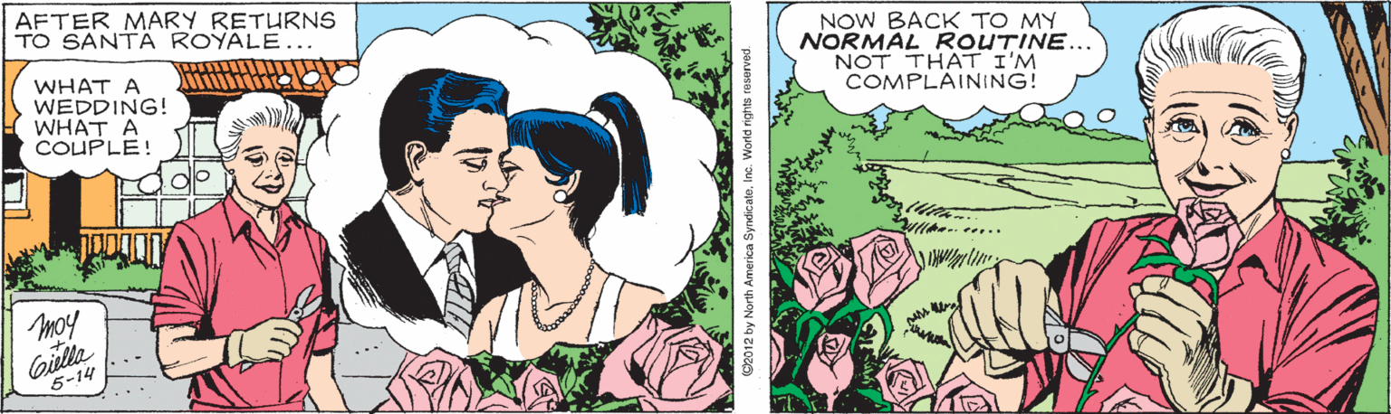 Publication OCR: AFTER MARY RETURNS TO SANTA ROYALE... WHAT A WEDDING! WHAT A COUPLE! NOW BACK TO MY NORMAL ROUTINE... NOT THAT I'M COMPLAINING! moy Gulle 5-14 2012 by North America Synd AFTER MARY RETURNS TO SANTA ROYALE... WHAT A WEDDING! WHAT A COUPLE! NOW BACK TO MY NORMAL ROUTINE... NOT THAT I'M COMPLAINING! moy Gulle 5-14 2012 by North America Synd