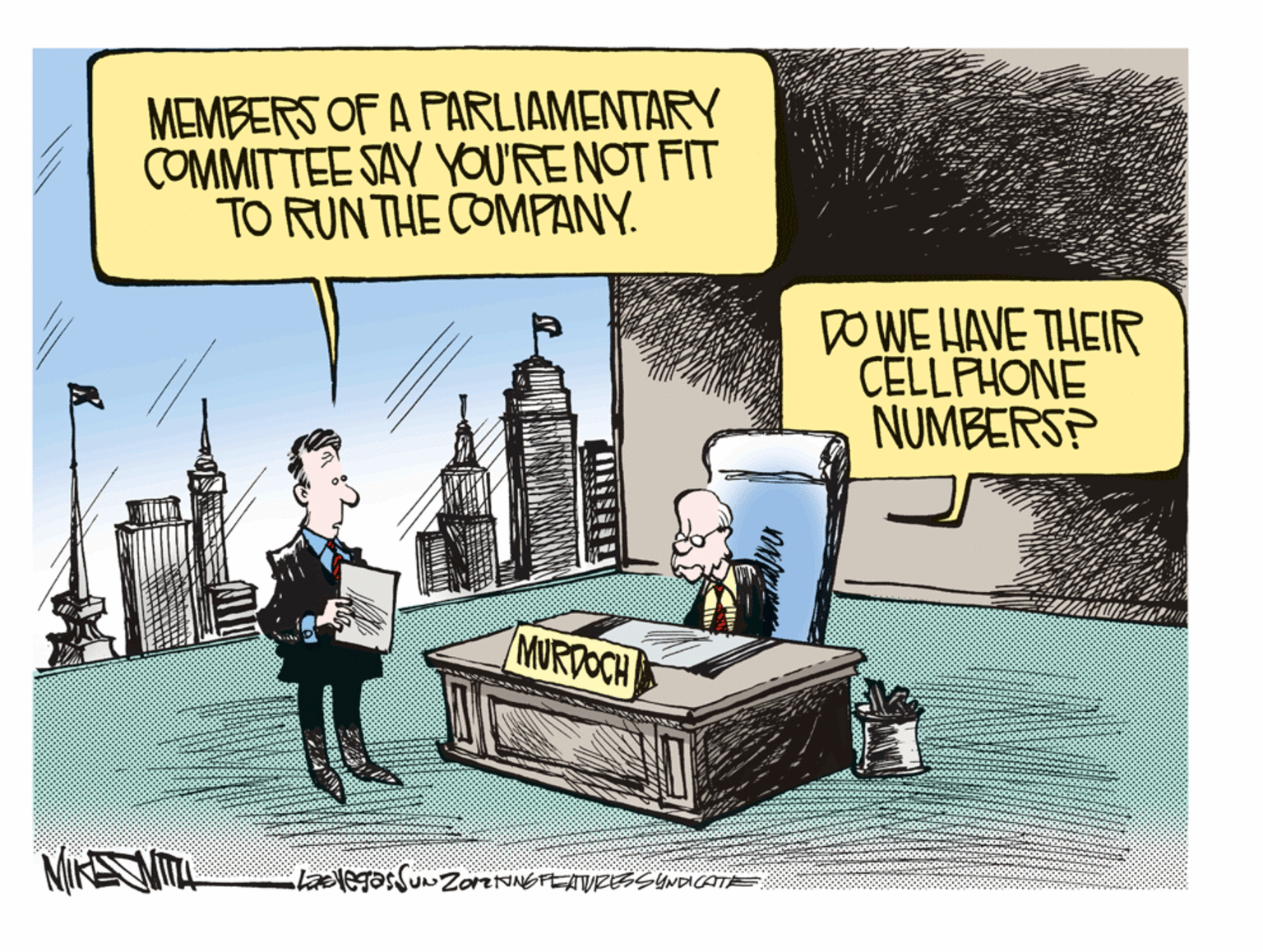 Conversation OCR: MEMBERS OF A PARLIAMENTARY COMMITTEE SAY YOU'RENOT FIT TO RUN THE COMPANY. DO WE HAVE THEIR CELLFHONE NUMBERS? MURDOCH laevegasSUnZorNNGFETVRESSYNDICATE UN' MEMBERS OF A PARLIAMENTARY COMMITTEE SAY YOU'RENOT FIT TO RUN THE COMPANY. DO WE HAVE THEIR CELLFHONE NUMBERS? MURDOCH laevegasSUnZorNNGFETVRESSYNDICATE UN'
