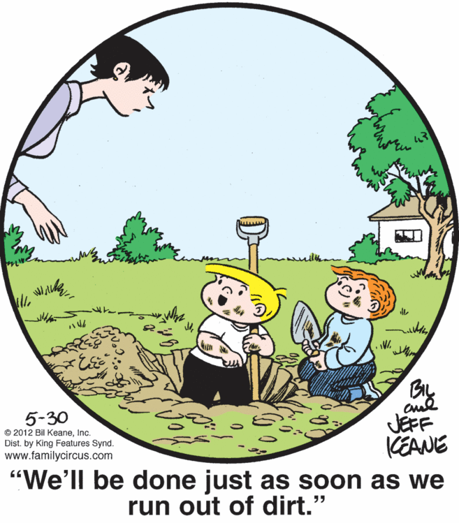 Font OCR: ?? 5-30 © 2012 Bil KeaneInc. Dist. by King Features Synd. www.familycircus.com cul JEFF KEANE "We'll be done just as soon as we run out of dirt." ? ?? 5-30 © 2012 Bil KeaneInc. Dist. by King Features Synd. www.familycircus.com cul JEFF KEANE "We'll be done just as soon as we run out of dirt." ?