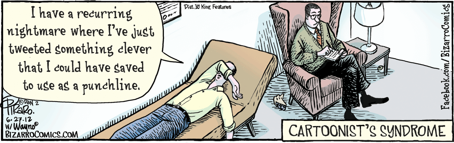 Art OCR: I have a recurring nightmare where I've just tweeted something clever that I dould have saved to use as a punchline. 6-27-12 w/Waynor Prako CARTOONIST'S SYNDROME Facebook.com/BizarroComics Dist.9 Kins Features I have a recurring nightmare where I've just tweeted something clever that I dould have saved to use as a punchline. 6-27-12 w/Waynor Prako CARTOONIST'S SYNDROME Facebook.com/BizarroComics Dist.9 Kins Features