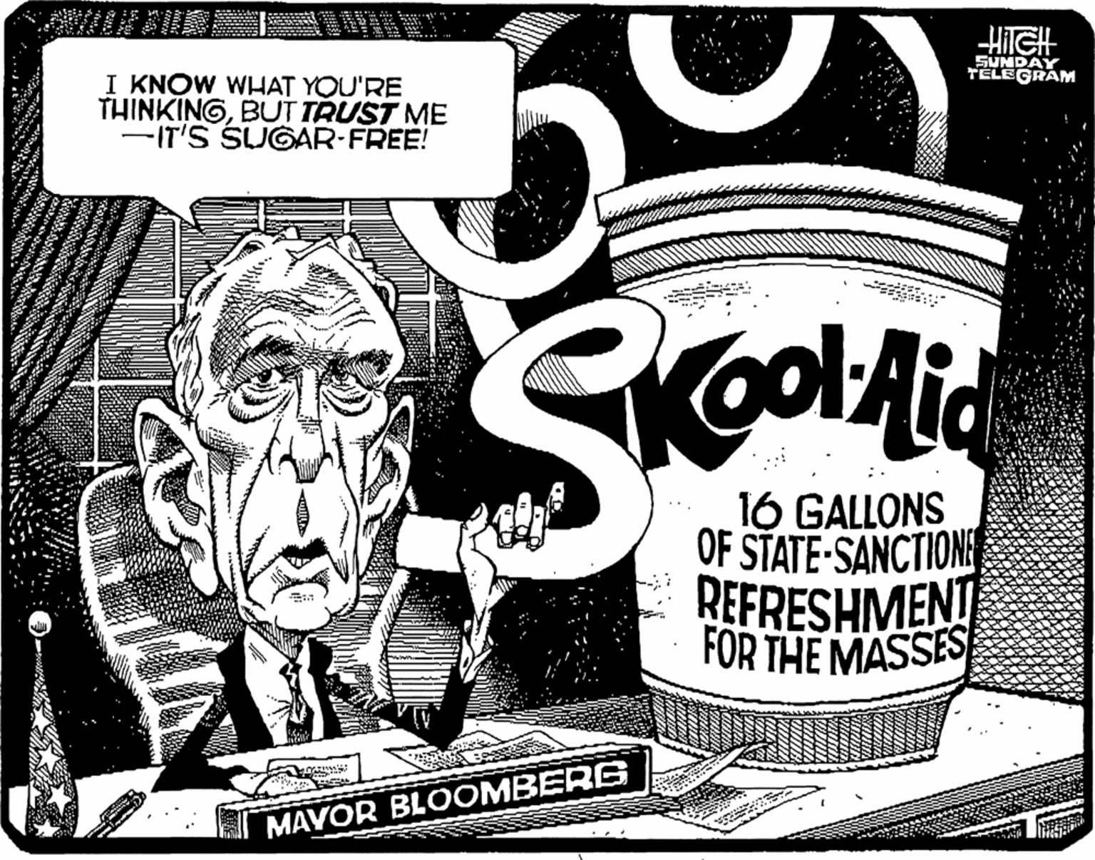 Drawing OCR: HIGH SUNDAY TELE GRAM I KNOW WHAT YOU'RE THINKINGBUT TRUST ME -IT'S SUGAR:FREE! 16 GALLONS OF STATE-SANCTIONE REFRESHMENT FOR THE MASSES MAYOR BLOOMBERG HIGH SUNDAY TELE GRAM I KNOW WHAT YOU'RE THINKINGBUT TRUST ME -IT'S SUGAR:FREE! 16 GALLONS OF STATE-SANCTIONE REFRESHMENT FOR THE MASSES MAYOR BLOOMBERG