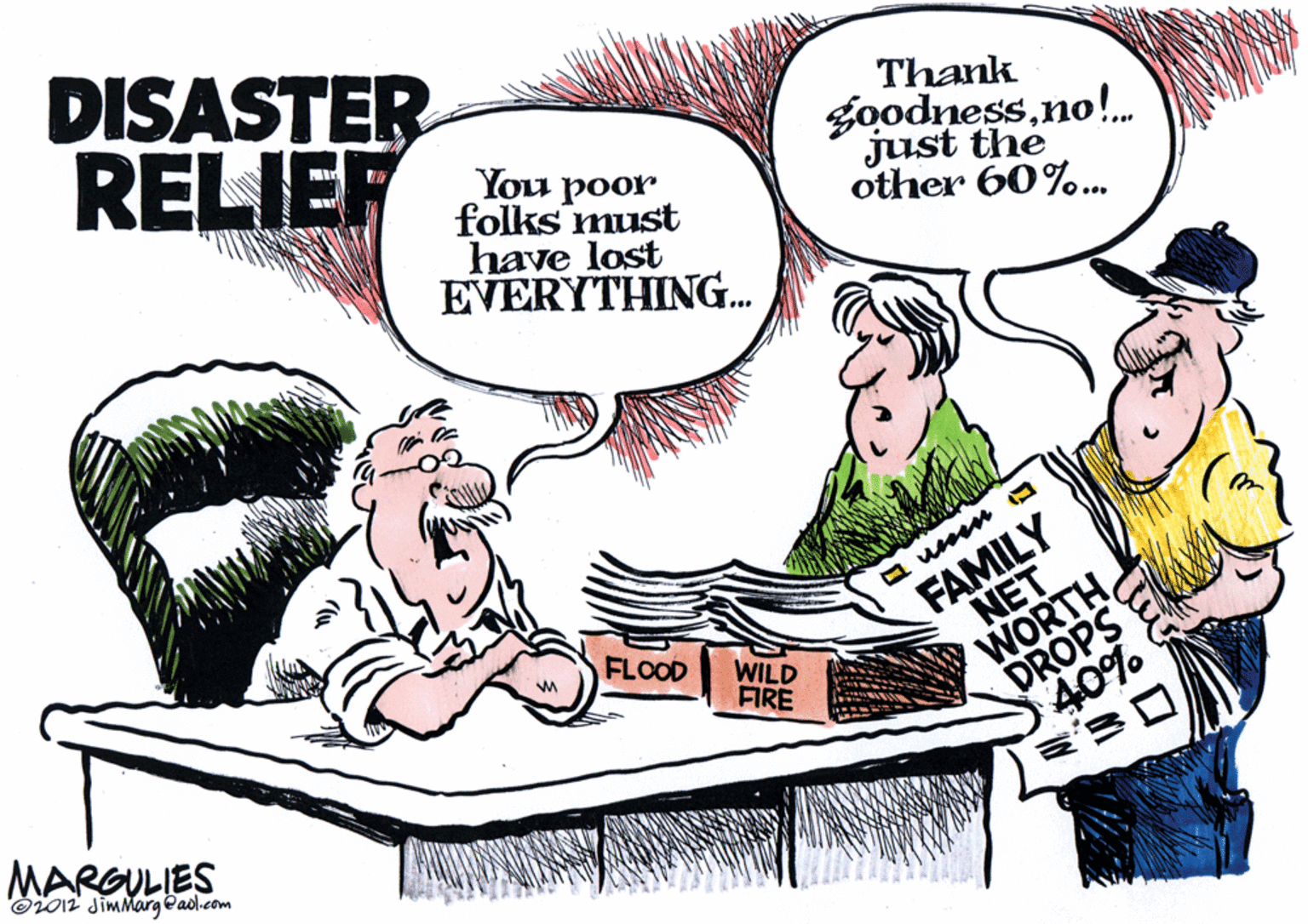 Conversation OCR: DISASTER RELIEF Thank goodnessno!. just the other 60%.. Joa poor You folks must have lost EVERYTHING. FAMILY NET WORTH FLOOD DROPS 40% ?? WILD FIRE MARGULIES Oi012 JimMarg eadl.com DISASTER RELIEF Thank goodnessno!. just the other 60%.. Joa poor You folks must have lost EVERYTHING. FAMILY NET WORTH FLOOD DROPS 40% ?? WILD FIRE MARGULIES Oi012 JimMarg eadl.com