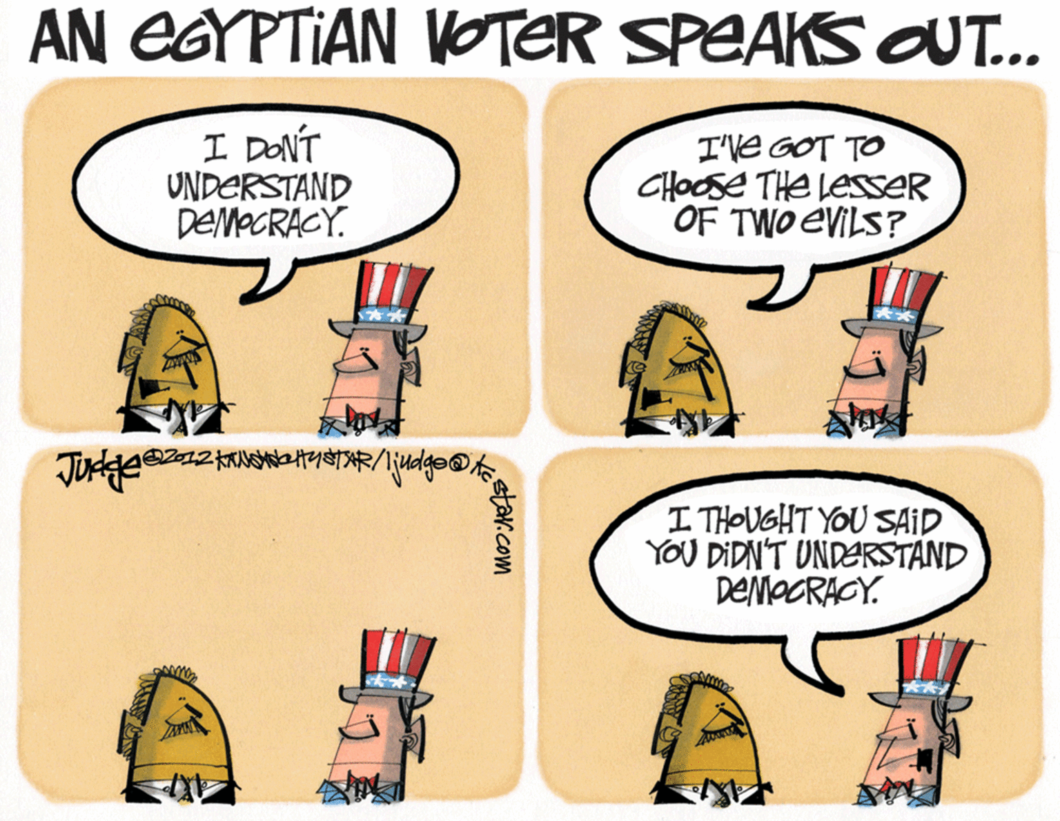Pleased OCR: AN EGYPTIAN VOTER SPEAKS OUT.. I DONT UNDERSTAND DEMOCRACY. I'Ve GOT TO CHOOSE THe LESSER OF TWO EVILS? I THOUGHT YOU SAID YOU DIDN'T UNDERSTAND DEMOORACY. star.com AN EGYPTIAN VOTER SPEAKS OUT.. I DONT UNDERSTAND DEMOCRACY. I'Ve GOT TO CHOOSE THe LESSER OF TWO EVILS? I THOUGHT YOU SAID YOU DIDN'T UNDERSTAND DEMOORACY. star.com