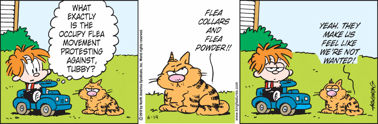 Grass OCR: WHAT EXACTLY IS THE OCCUPY FLEA MOVEMENT PROTESTING AGAINSTTUBBY? FLEA COLLARS AND FLEA POWDER! YEAH. THEY MAKE US FEEL LIKE WE'RE NOT_ WANTED! 6-14 ARMSTRONG WHAT EXACTLY IS THE OCCUPY FLEA MOVEMENT PROTESTING AGAINSTTUBBY? FLEA COLLARS AND FLEA POWDER! YEAH. THEY MAKE US FEEL LIKE WE'RE NOT_ WANTED! 6-14 ARMSTRONG