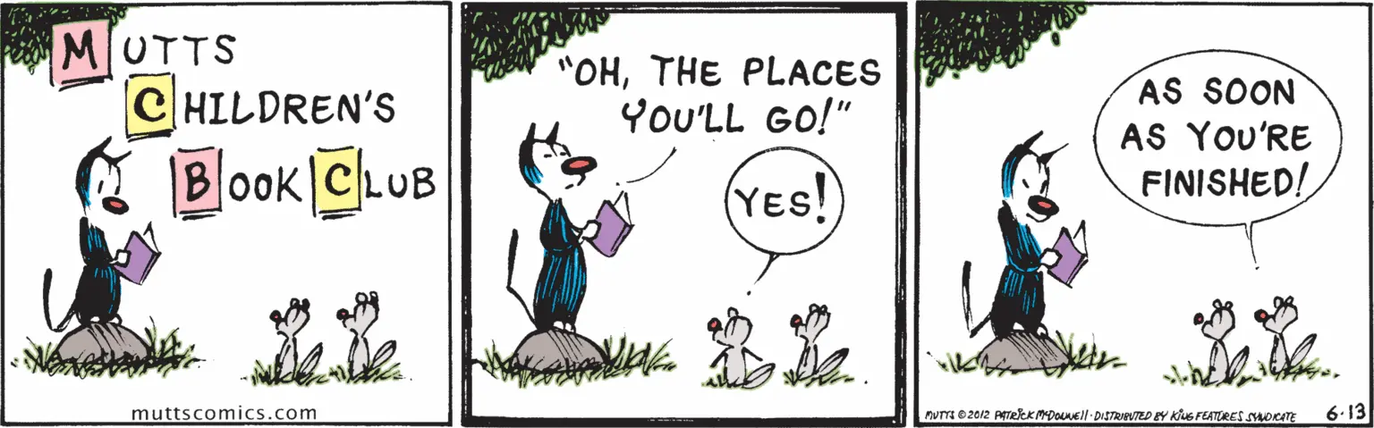 Rectangle OCR: MUTTS CHILDREN'S "OHTHE PLACES YoU'LL GO!" AS SOON Book|CLUB AS YoU'RE FINISHED! (YES! 22 muttscomics.com NUTTE 02012 Pekempoel DISTRIPVTED BY Klue FEATRES ORATE 6.13 MUTTS CHILDREN'S "OHTHE PLACES YoU'LL GO!" AS SOON Book|CLUB AS YoU'RE FINISHED! (YES! 22 muttscomics.com NUTTE 02012 Pekempoel DISTRIPVTED BY Klue FEATRES ORATE 6.13