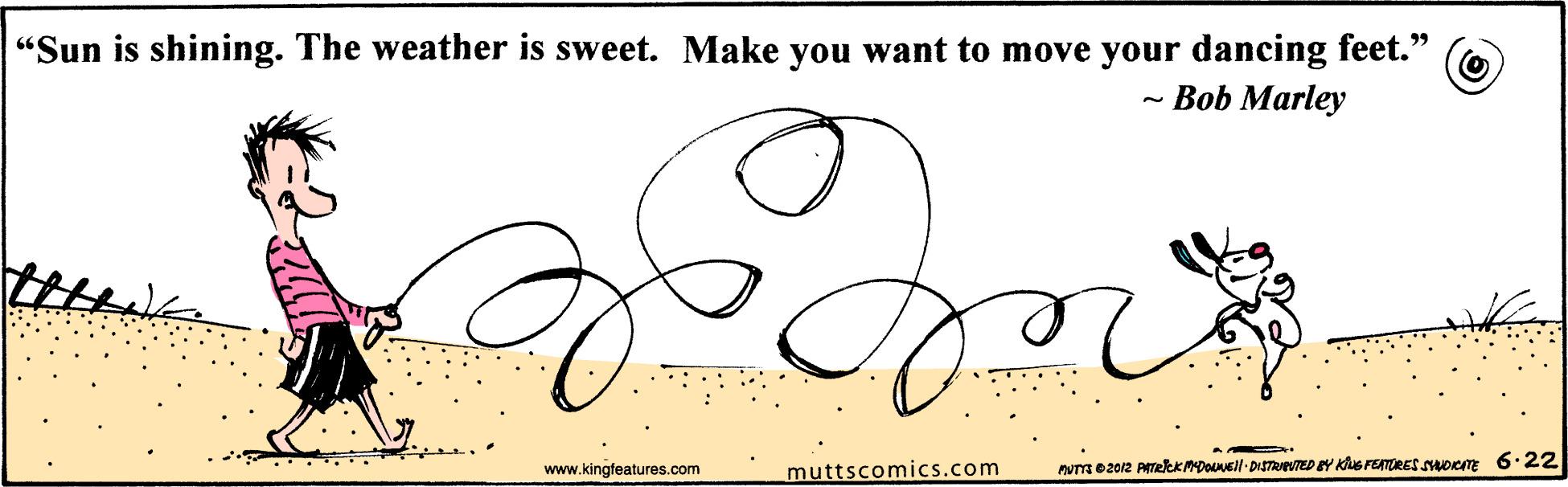 Finger OCR: "Sun is shining. The weather is sweet. Make you want to move your dancing feet." - Bob Marley www.kingfeatures.com muttscomics.com wm e2012 AekkMDouell-DISTReTED Y Kus FETORES UDCTE 6·22 "Sun is shining. The weather is sweet. Make you want to move your dancing feet." - Bob Marley www.kingfeatures.com muttscomics.com wm e2012 AekkMDouell-DISTReTED Y Kus FETORES UDCTE 6·22