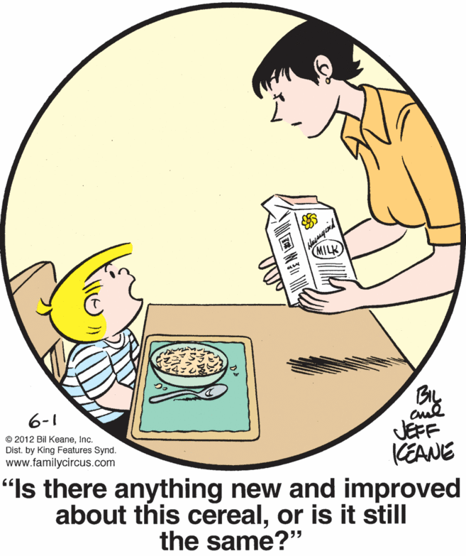 Elbow OCR: MILK BIL 6-1 JEFF KEANE "Is there anything new and improved about this cerealor is it still © 2012 Bil KeaneInc. Dist. by King Features Synd. www.familycircus.com the same?" ?N?? MILK BIL 6-1 JEFF KEANE "Is there anything new and improved about this cerealor is it still © 2012 Bil KeaneInc. Dist. by King Features Synd. www.familycircus.com the same?" ? N ? ?