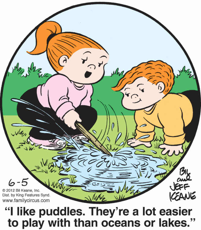 Graphics OCR: 6-5 © 2012 Bil KeaneInc. Dist. by King Features Synd. www.familycircus.com JEFF KEANE "I like puddles. They're a lot easier to play with than oceans or lakes." 6-5 © 2012 Bil KeaneInc. Dist. by King Features Synd. www.familycircus.com JEFF KEANE "I like puddles. They're a lot easier to play with than oceans or lakes."