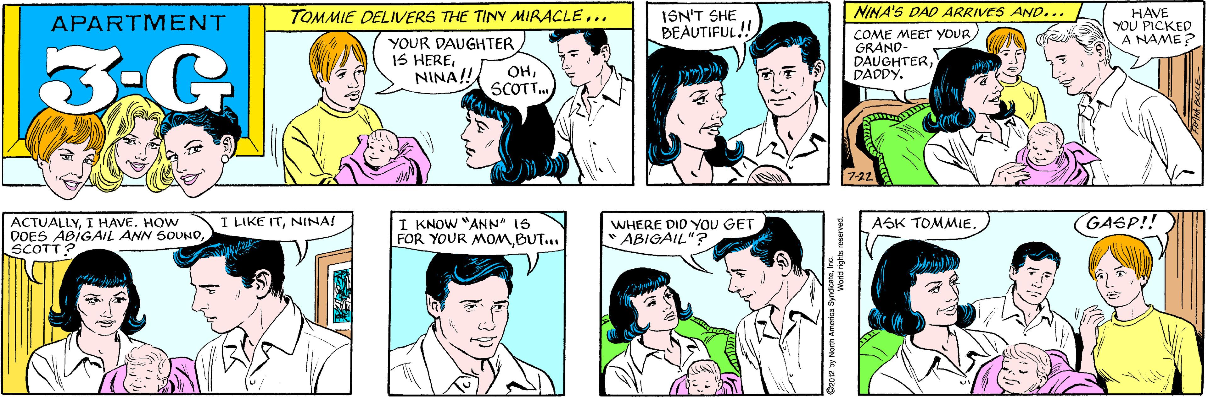 Purple OCR: ISN'T SHE BEAUTIFUL!! APARTMENT TOMMIE DELIVERS THE TINY MIRACLE.. 3-G YOUR DAUGHTER IS HERENINA!! OHSCOTT. NINA'S DAD ARRIVES AND... I LIKE ITNINA! HAVE YOU PICKED A NAME ? ACTUALLYI HAVE. HOW DOES ABIGAIL ANN SOUNDSCOTT? COME MEET YOUR GRAND- DAUGHTERDADDY. 7-22 GASP!! I KNOW "ANN" 1S FOR YOUR MOMBUT.. WHERE DID YOU GET "ABIGAIL"? ASK TOMMLE. ©2012 by North America Syndicateinc. World rights reserved. ISN'T SHE BEAUTIFUL!! APARTMENT TOMMIE DELIVERS THE TINY MIRACLE.. 3-G YOUR DAUGHTER IS HERENINA!! OHSCOTT. NINA'S DAD ARRIVES AND... I LIKE ITNINA! HAVE YOU PICKED A NAME ? ACTUALLYI HAVE. HOW DOES ABIGAIL ANN SOUNDSCOTT? COME MEET YOUR GRAND- DAUGHTERDADDY. 7-22 GASP!! I KNOW "ANN" 1S FOR YOUR MOMBUT.. WHERE DID YOU GET "ABIGAIL"? ASK TOMMLE. ©2012 by North America Syndicateinc. World rights reserved.