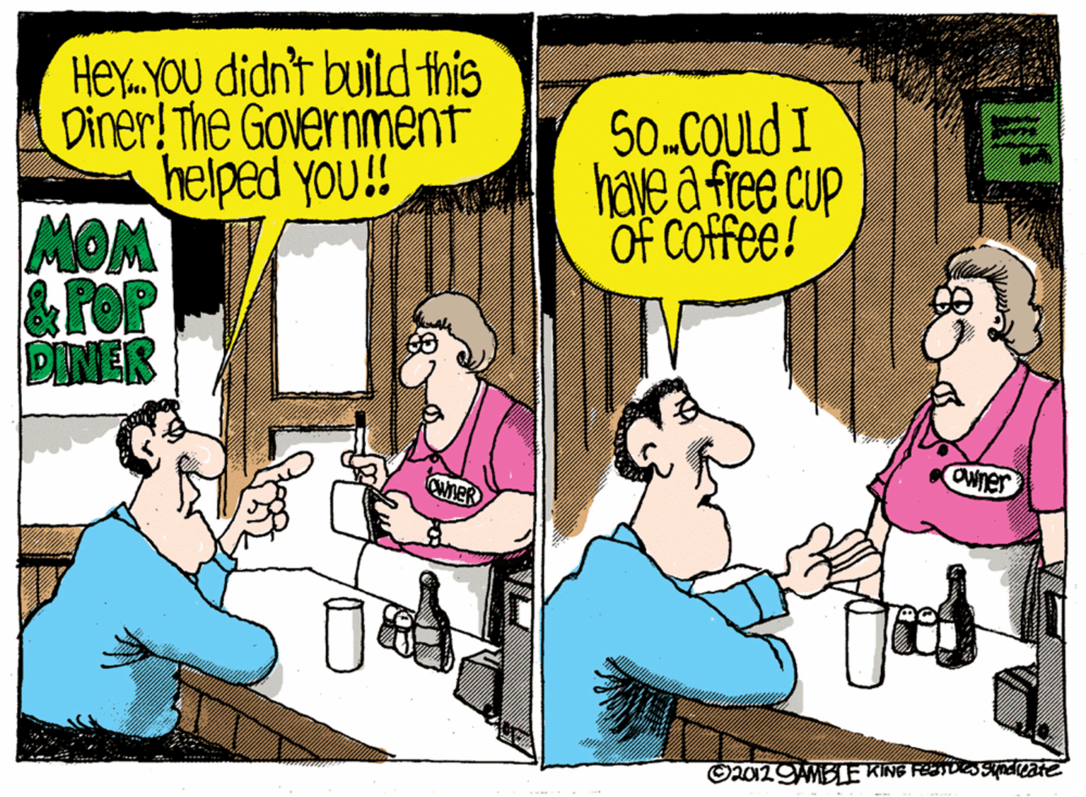 Conversation OCR: Hey. YOU didn't build this Diner! The Government helped you!! MOM &PeP DINER S0.COULD I have a free cup Of COffee! OWner Hey. YOU didn't build this Diner! The Government helped you!! MOM &PeP DINER S0.COULD I have a free cup Of COffee! OWner