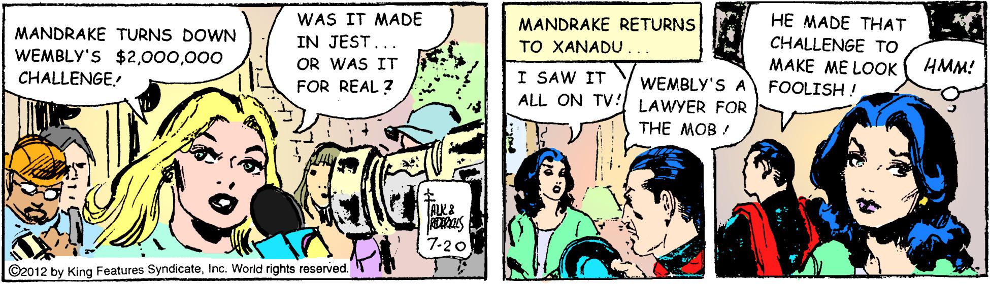 Parallel OCR: HE MADE THAT MANDRAKE RETURNS TO XANADU... WAS IT MADE MANDRAKE TURNS DOWN IN JEST... CHALLENGE TO MAKE ME LOOK HMM! WEMBLY'S $2000 CHALLENGE OR WAS IT FOR REAL ? I SAW IT ALL ON TV! LAWYER FOR WEMBLY'S A FOOLISH ! THE MOB ! ALK& 7-20 ©2012 by King Features SyndicateInc. Worid rights reserved. HE MADE THAT MANDRAKE RETURNS TO XANADU... WAS IT MADE MANDRAKE TURNS DOWN IN JEST... CHALLENGE TO MAKE ME LOOK HMM! WEMBLY'S $2000 CHALLENGE OR WAS IT FOR REAL ? I SAW IT ALL ON TV! LAWYER FOR WEMBLY'S A FOOLISH ! THE MOB ! ALK& 7-20 ©2012 by King Features SyndicateInc. Worid rights reserved.