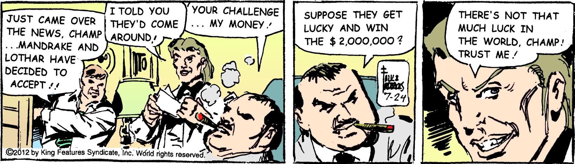 Gesture OCR: YOUR CHALLENGE I TOLD YOU THEY'D COME THERE'S NOT THAT MUCH LUCK IN THE WORLDCHAMP! TRUST ME ! SUPPOSE THEY GET JUST CAME OVER THE NEWSCHAMPAROUND! ..MANDRAKE AND LOTHAR HAVE DECIDED TO ?????? : MY MONEY LUCKY AND WIN ... THE $ 2000 ? 7-24 ©2012 by King Features SyndicateInc. World rights reserved. YOUR CHALLENGE I TOLD YOU THEY'D COME THERE'S NOT THAT MUCH LUCK IN THE WORLDCHAMP! TRUST ME ! SUPPOSE THEY GET JUST CAME OVER THE NEWSCHAMPAROUND! ..MANDRAKE AND LOTHAR HAVE DECIDED TO ?????? : MY MONEY LUCKY AND WIN ... THE $ 2000 ? 7-24 ©2012 by King Features SyndicateInc. World rights reserved.