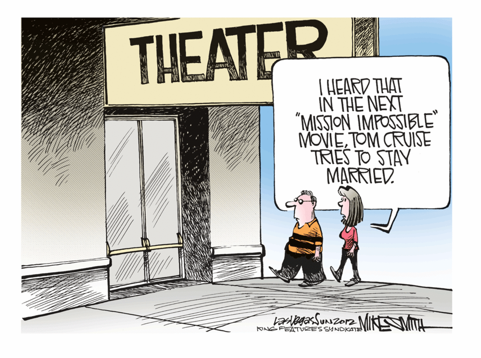 Graphics OCR: THEATER T HEARD THAT IN THE NEXT "MISSION IMPOSSIBLE MOVIETOM CRUISE TRIES TO STAY MARRIED. MINEMITH KINGFEATUZESSYNDKATE THEATER T HEARD THAT IN THE NEXT "MISSION IMPOSSIBLE MOVIETOM CRUISE TRIES TO STAY MARRIED. MINEMITH KINGFEATUZESSYNDKATE