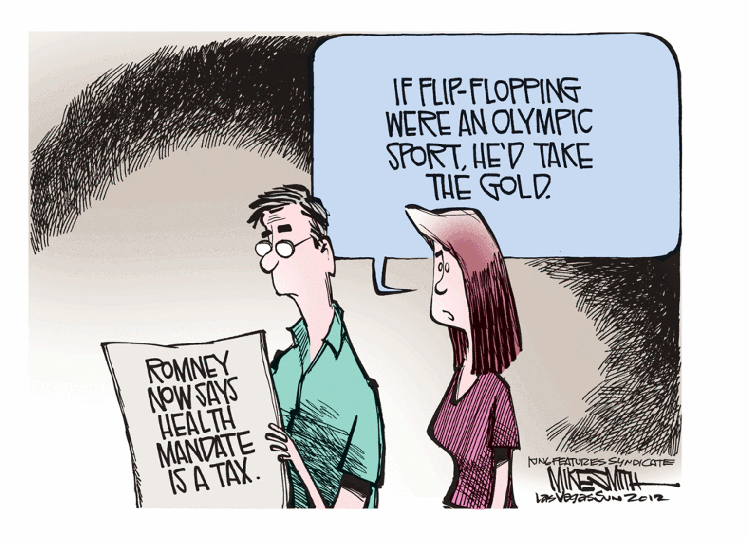 Fictional character OCR: IF FLIP-FLOFPING WERE AN OLYMPIC SPORTHE'D TAKE TH? GOLD. ROMNEY NOW SAYS HEALTH MANDATE S IS A TAX. JNGFEATUZES SYNDICAT MIKESMITH LasVegasSu Z012 IF FLIP-FLOFPING WERE AN OLYMPIC SPORTHE'D TAKE TH? GOLD. ROMNEY NOW SAYS HEALTH MANDATE S IS A TAX. JNGFEATUZES SYNDICAT MIKESMITH LasVegasSu Z012