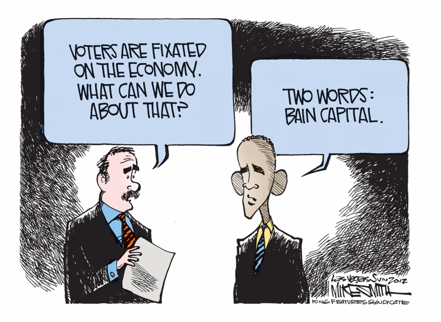 Humour OCR: VOTERS ARE FIXATED ON THE ECONOMY. WHAT CAN WE DO ABOUT THAT? TWO WORDS: BAIN CAPITAL. MIKMITA KiNGFEATURESSYNDCATE VOTERS ARE FIXATED ON THE ECONOMY. WHAT CAN WE DO ABOUT THAT? TWO WORDS: BAIN CAPITAL. MIKMITA KiNGFEATURESSYNDCATE