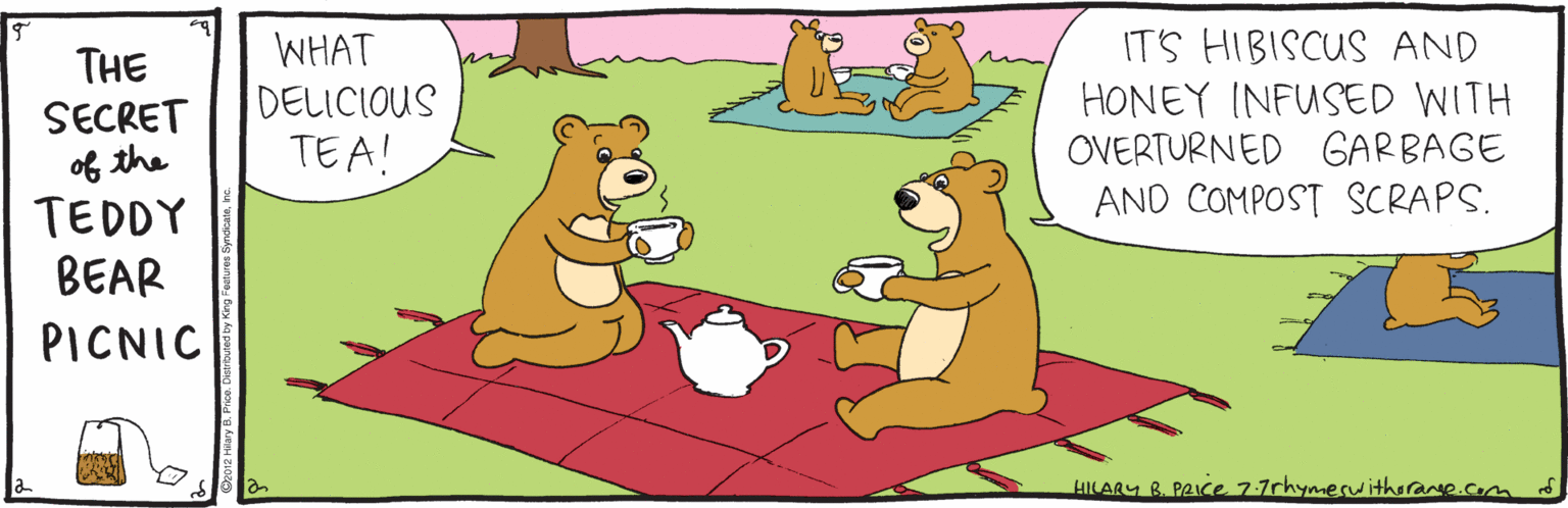 Gesture OCR: IT'S HIBISCUS AND HONEY INFUSED WITH OVERTURNED GARBAGE AND COMPOST SCRAPS. WHAT THE SECRET of the TEDDY BEAR DELICIOUS TEA! PICNIC HILARY B. PAICE 77rhymeruithorane.com IT'S HIBISCUS AND HONEY INFUSED WITH OVERTURNED GARBAGE AND COMPOST SCRAPS. WHAT THE SECRET of the TEDDY BEAR DELICIOUS TEA! PICNIC HILARY B. PAICE 77rhymeruithorane.com