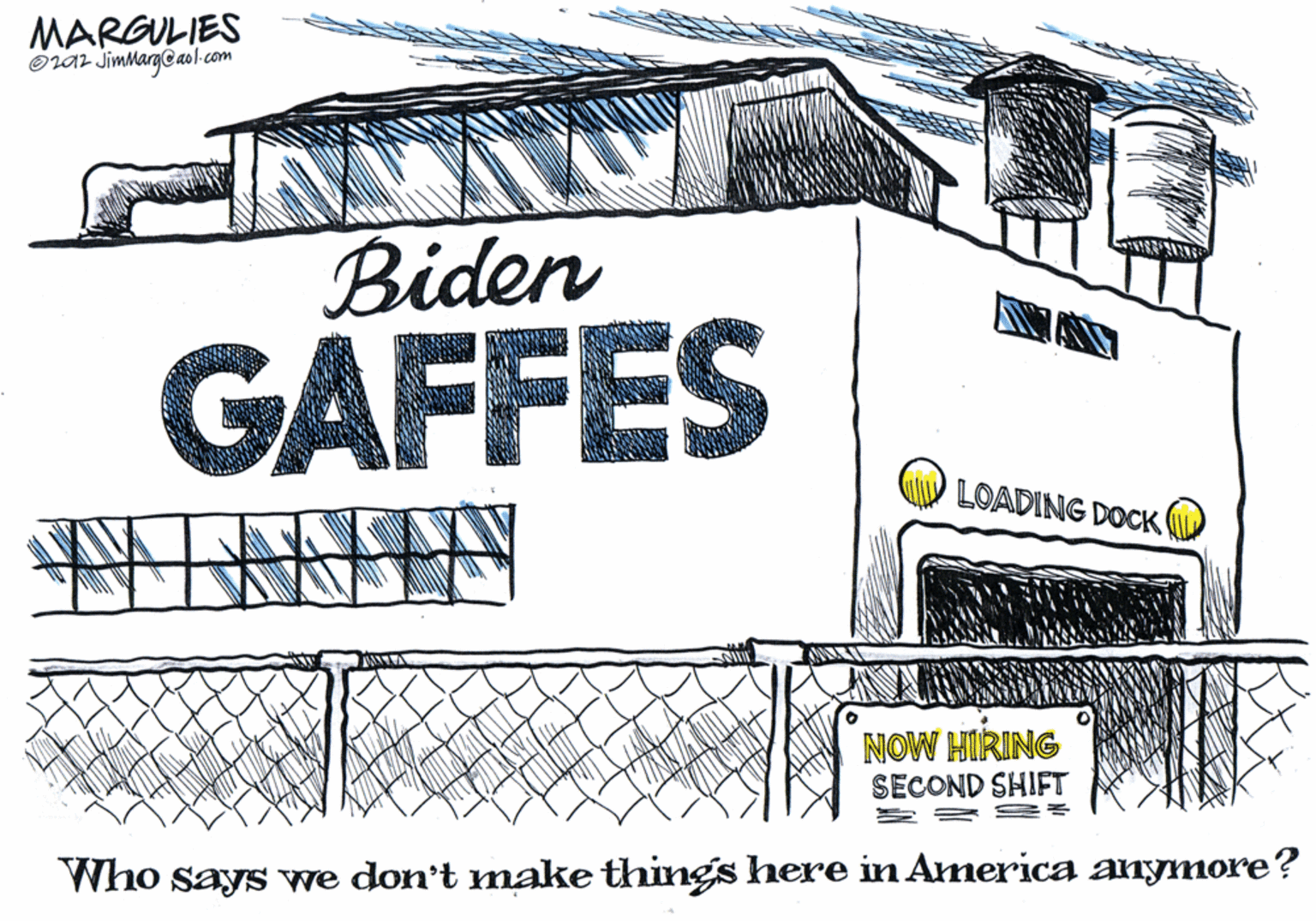 Artwork OCR: MARGULIES OLar JimMarg@aol-com Biden WA GAFFES LOADING DOCK NOW HIRING SECOND SHIFT Who says we don't make things here in America anymore? MARGULIES OLar JimMarg@aol-com Biden WA GAFFES LOADING DOCK NOW HIRING SECOND SHIFT Who says we don't make things here in America anymore?