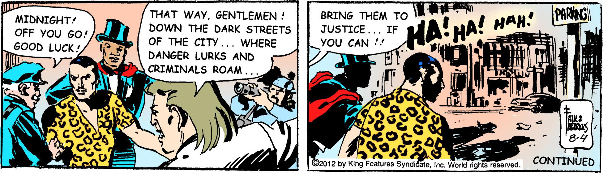 Parallel OCR: THAT WAYGENTLEMEN! DOWN THE DARK STREETS |PARKNGI BRING THEM TO MIDNIGHT! OFF YOU GO! GOOD LUCK! HA! HA! HAH! JUSTICE... IF OF THE CITY... WHERE YOU CAN !! DANGER LURKS AND CRIMINALS ROAM 8-4 ©2012 by King Features SyndicateInc. World rights reserved. CONTINUED THAT WAYGENTLEMEN! DOWN THE DARK STREETS |PARKNGI BRING THEM TO MIDNIGHT! OFF YOU GO! GOOD LUCK! HA! HA! HAH! JUSTICE... IF OF THE CITY... WHERE YOU CAN !! DANGER LURKS AND CRIMINALS ROAM 8-4 ©2012 by King Features SyndicateInc. World rights reserved. CONTINUED