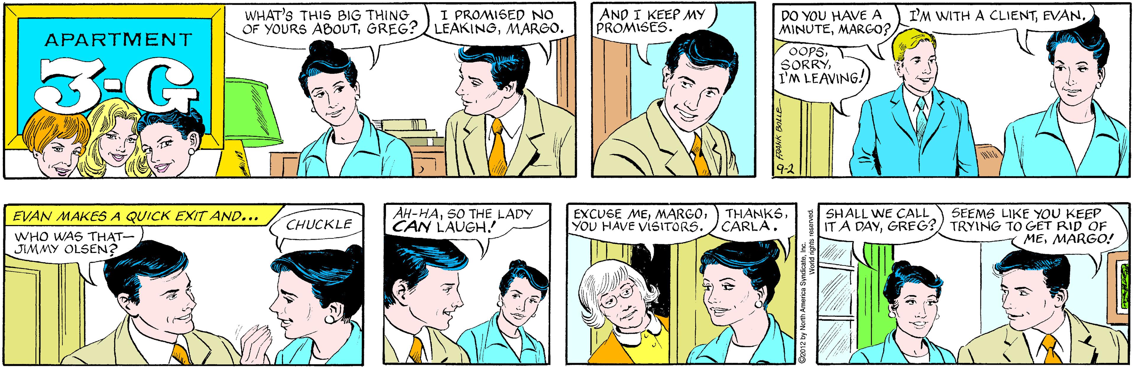 Product OCR: WHAT'S THIS BIG THING OF YOURS ABOUTGREG? I PROMISED NO LEAKINGMARGO. AND I KEEP MY PROMISES. APARTMENT 3.G DO YOU HAVE A MINUTEMARGO? I'M WITH A CLIENTEVAN MAKES A QUICK EXIT AND... CHUCKLE WHO WAS THAT- JIMMY OLSEN? OOPS SORRYI'M LEAVING!) AH-HASO THE LADY CAN LAUGH.! THANKSYOU HAVE VISITÓRS. JCARLA. SEEMS LIKE YOU KEEP IT A DAYGREG?) TRYING TO GET RID OF MEMARGO! SHALL WE CALL ©2012 by North America SyndicateIne. WHAT'S THIS BIG THING OF YOURS ABOUTGREG? I PROMISED NO LEAKINGMARGO. AND I KEEP MY PROMISES. APARTMENT 3.G DO YOU HAVE A MINUTEMARGO? I'M WITH A CLIENTEVAN MAKES A QUICK EXIT AND... CHUCKLE WHO WAS THAT- JIMMY OLSEN? OOPS SORRYI'M LEAVING!) AH-HASO THE LADY CAN LAUGH.! THANKSEXCUSE MEYOU HAVE VISITÓRS. JCARLA. SEEMS LIKE YOU KEEP IT A DAYGREG?) TRYING TO GET RID OF MEMARGO! SHALL WE CALL ©2012 by North America Syndicate