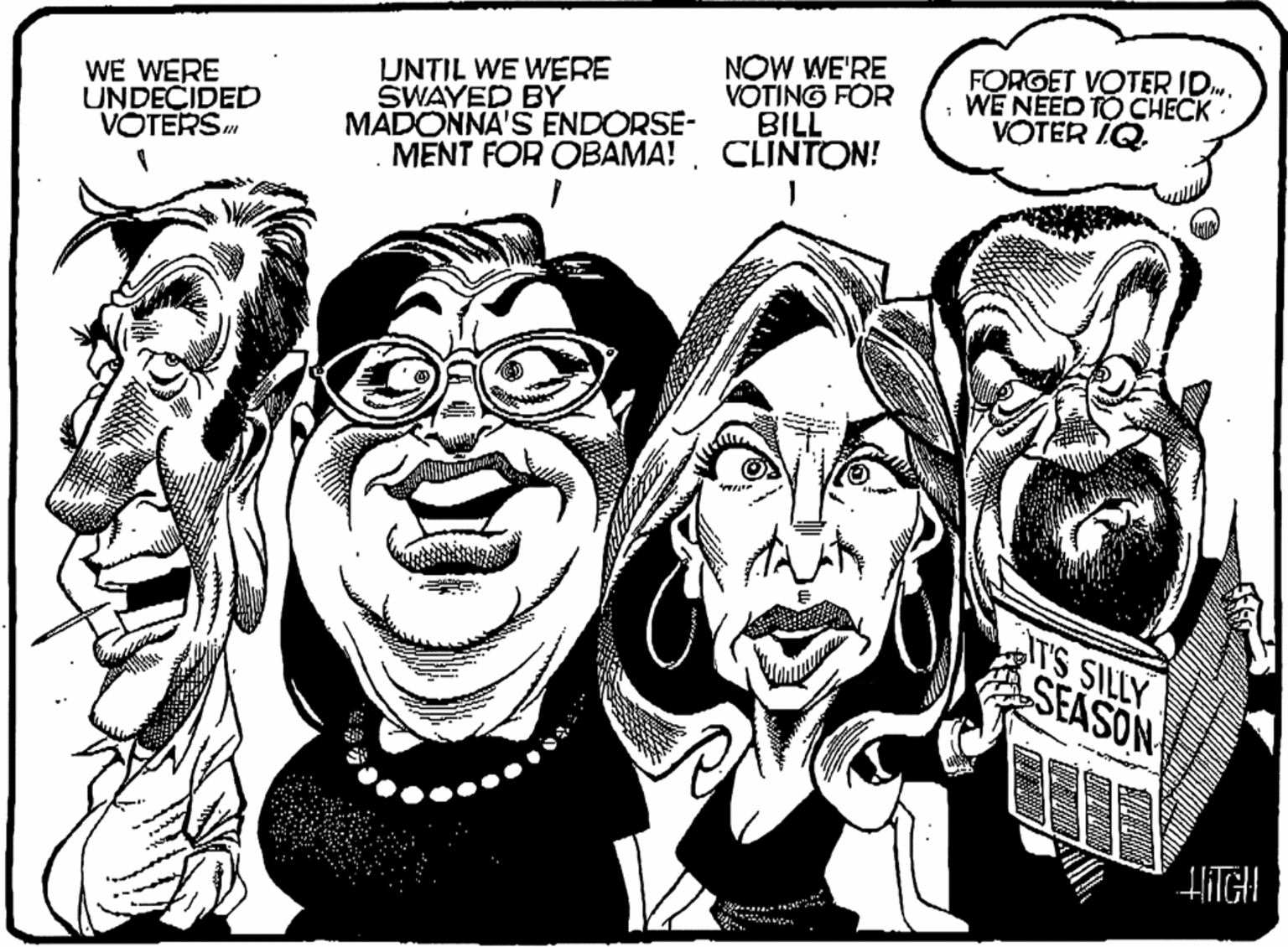 Drawing OCR: WE WERE UNDECIDEDD VÕTERS UNTIL WE WERE SWAYED BY MADONNA'S ENDORSE- MENT FOR OBAMA! . CLINTON! NOW WE'RE VOTING FOR BILL FORGET VOTER ID.. WE NEED TO CHECK VOTER IQ. IT'S SILLY SEASON HIGH WE WERE UNDECIDEDD VÕTERS UNTIL WE WERE SWAYED BY MADONNA'S ENDORSE- MENT FOR OBAMA! . CLINTON! NOW WE'RE VOTING FOR BILL FORGET VOTER ID.. WE NEED TO CHECK VOTER IQ. IT'S SILLY SEASON HIGH