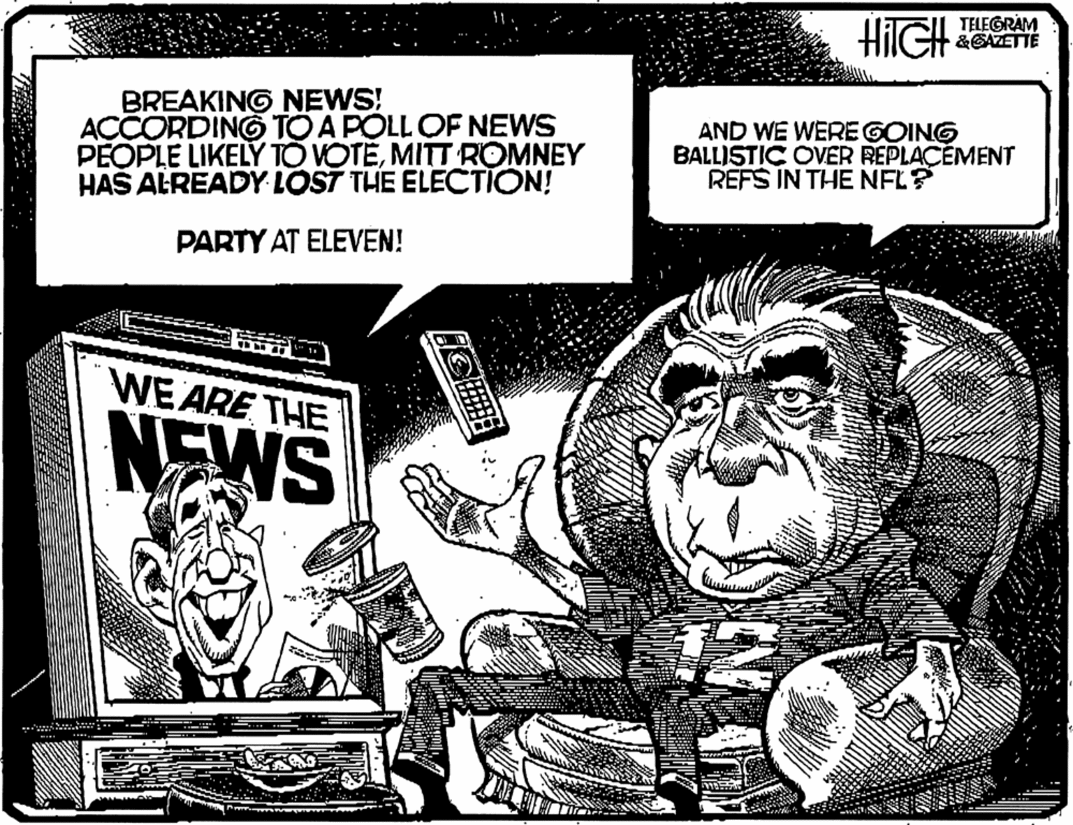Poster OCR: HIIGH TELEGRAM &GAZETTE BREAKING NEWS! ACCORDING TO A POLL OF NEWS PEOPLE LIKELY TO VOTEMITT ROMNEY HAS ALREADY LOST THE ELECTION! AND WE WERE GOING BALLISTIC OVER REPLAÇEMENT REFS IN THE NFL? PARTY AT ELEVEN! WE ARE THE NEWS HIIGH TELEGRAM &GAZETTE BREAKING NEWS! ACCORDING TO A POLL OF NEWS PEOPLE LIKELY TO VOTEMITT ROMNEY HAS ALREADY LOST THE ELECTION! AND WE WERE GOING BALLISTIC OVER REPLAÇEMENT REFS IN THE NFL? PARTY AT ELEVEN! WE ARE THE NEWS